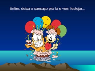 Enfim, deixa o cansaço pra lá e vem festejar...Enfim, deixa o cansaço pra lá e vem festejar...
 