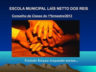 ESCOLA MUNICIPAL LAÍS NETTO DOS REISESCOLA MUNICIPAL LAÍS NETTO DOS REIS
Conselho de Classe do 1ºbimestre/2013Conselho de Classe do 1ºbimestre/2013
Unindo forças: traçando metas...
 