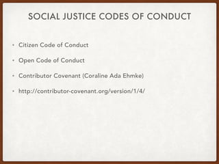 SOCIAL JUSTICE CODES OF CONDUCT
• Citizen Code of Conduct
• Open Code of Conduct
• Contributor Covenant (Coraline Ada Ehmke)
• http://contributor-covenant.org/version/1/4/
 