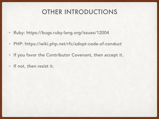 OTHER INTRODUCTIONS
• Ruby: https://bugs.ruby-lang.org/issues/12004
• PHP: https://wiki.php.net/rfc/adopt-code-of-conduct
• If you favor the Contributor Covenant, then accept it.
• If not, then resist it.
 