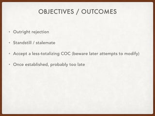 OBJECTIVES / OUTCOMES
• Outright rejection
• Standstill / stalemate
• Accept a less-totalizing COC (beware later attempts to modify)
• Once established, probably too late
 