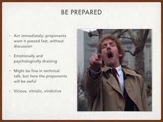 BE PREPARED
• Act immediately; proponents
want it passed fast, without
discussion
• Emotionally and
psychologically draining
• Might be fine in technical
talk, but here the proponents
will be awful
• Vicious, vitriolic, vindictive
 
