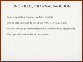UNOFFICIAL, INFORMAL SANCTION
• Your proposals and papers will be rejected.
• The people you used to associate with, won't any more.
• You will always be remembered with resentment by proponents.
• The fight will have to be its own reward.
 