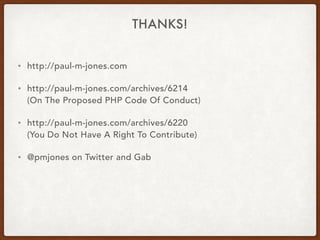 THANKS!
• http://paul-m-jones.com
• http://paul-m-jones.com/archives/6214 
(On The Proposed PHP Code Of Conduct)
• http://paul-m-jones.com/archives/6220 
(You Do Not Have A Right To Contribute)
• @pmjones on Twitter and Gab
 