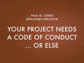 YOUR PROJECT NEEDS 
A CODE OF CONDUCT 
... OR ELSE
PAUL M. JONES
@PMJONES #SELF2018
 