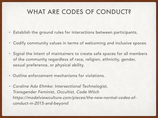 WHAT ARE CODES OF CONDUCT?
• Establish the ground rules for interactions between participants.
• Codify community values i...