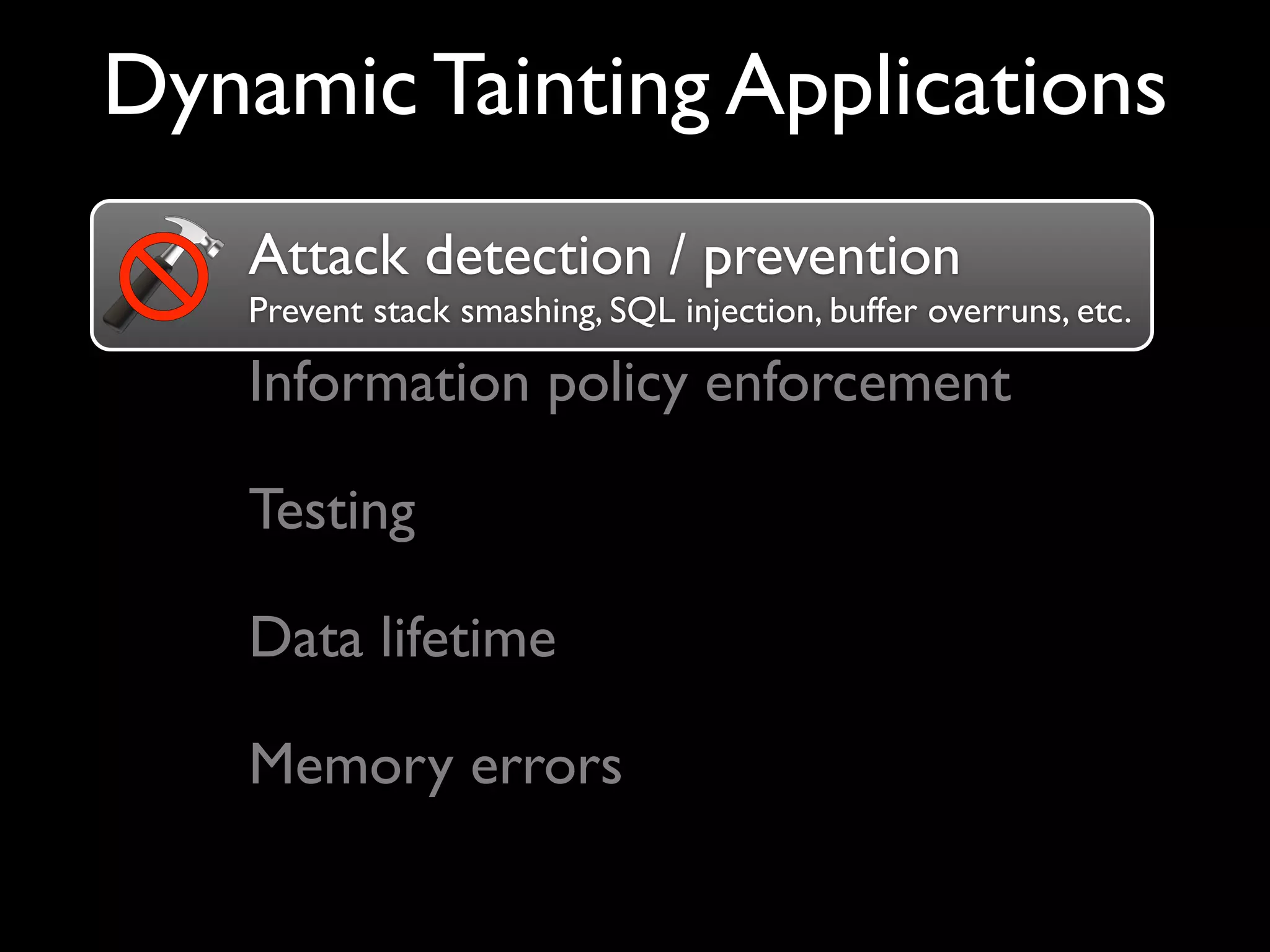 Dynamic Tainting Applications
Attack detection / prevention
Prevent stack smashing, SQL injection, buffer overruns, etc.
Attack detection / prevention
Information policy enforcement
Testing
Memory errors
Data lifetime
 