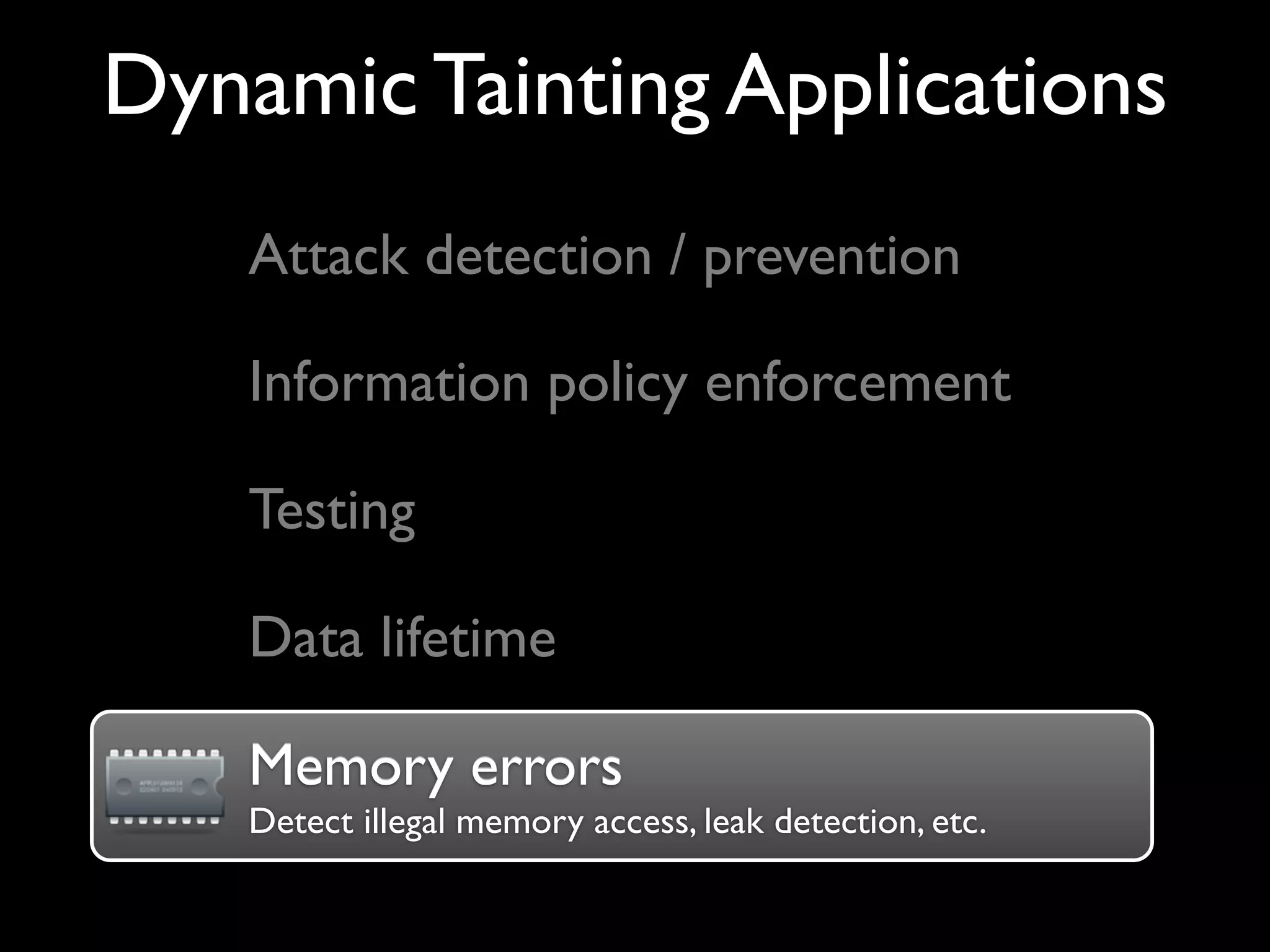 Dynamic Tainting Applications
Attack detection / prevention
Information policy enforcement
Testing
Memory errors
Detect illegal memory access, leak detection, etc.
Memory errors
Data lifetime
 