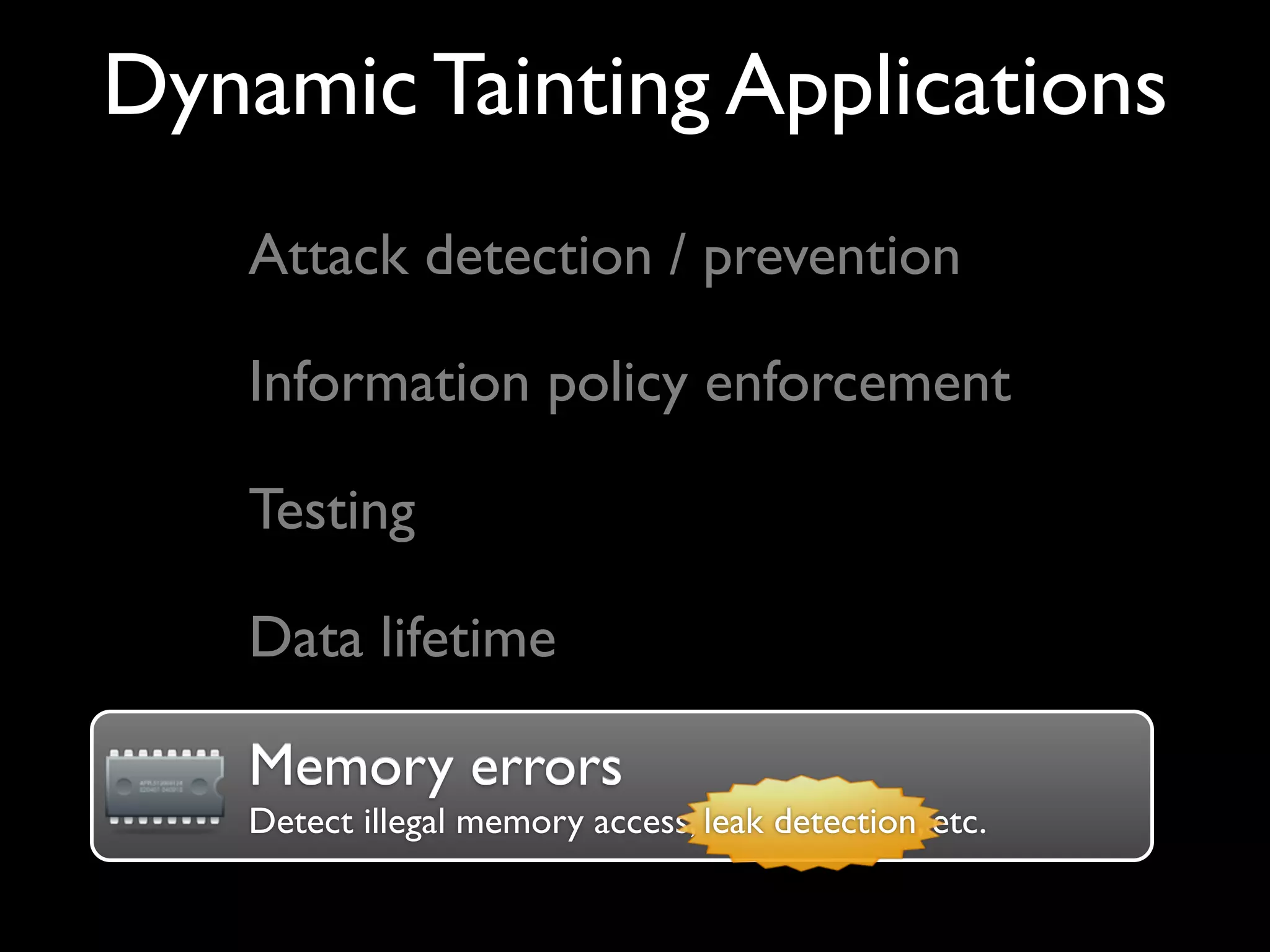 Dynamic Tainting Applications
Attack detection / prevention
Information policy enforcement
Testing
Memory errors
Detect illegal memory access, leak detection, etc.leak detection
Memory errors
Data lifetime
 
