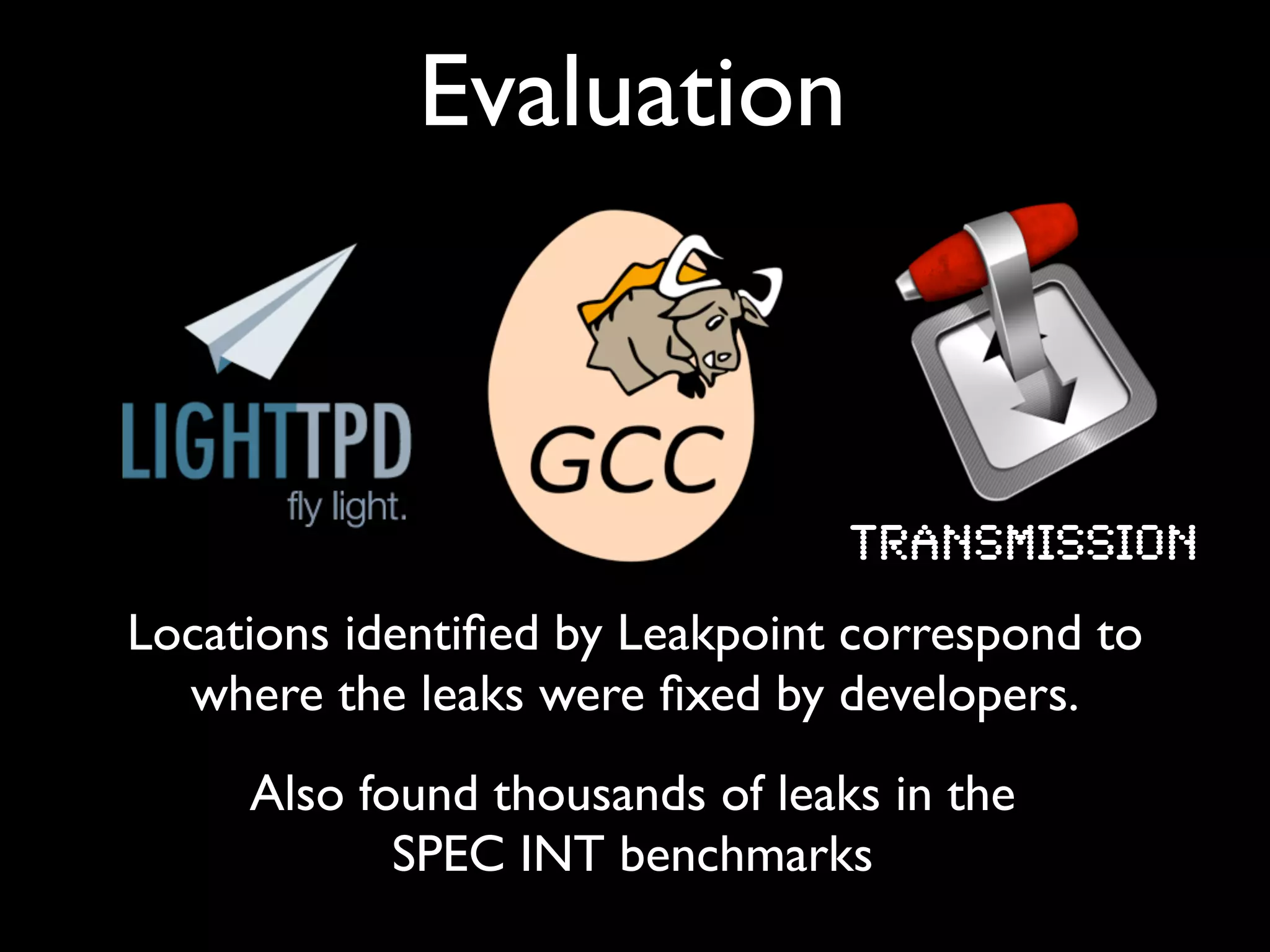 Evaluation
Transmission
Also found thousands of leaks in the
SPEC INT benchmarks
Locations identiﬁed by Leakpoint correspond to
where the leaks were ﬁxed by developers.
 