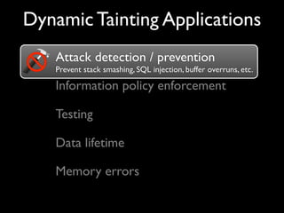 Dynamic Tainting Applications
Attack detection / prevention
Prevent stack smashing, SQL injection, buffer overruns, etc.
Attack detection / prevention
Information policy enforcement
Testing
Memory errors
Data lifetime
 