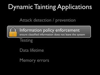 Dynamic Tainting Applications
Information policy enforcement
ensure classiﬁed information does not leave the system
Attack detection / prevention
Information policy enforcement
Testing
Memory errors
Data lifetime
 