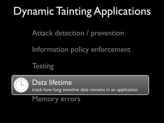 Dynamic Tainting Applications
Attack detection / prevention
Information policy enforcement
Testing
Data lifetime
track how long sensitive data remains in an application
Memory errors
Data lifetime
 