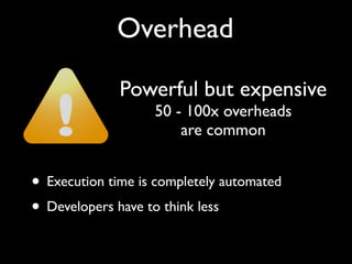 Overhead
Powerful but expensive
50 - 100x overheads
are common
• Execution time is completely automated
• Developers have to think less
 