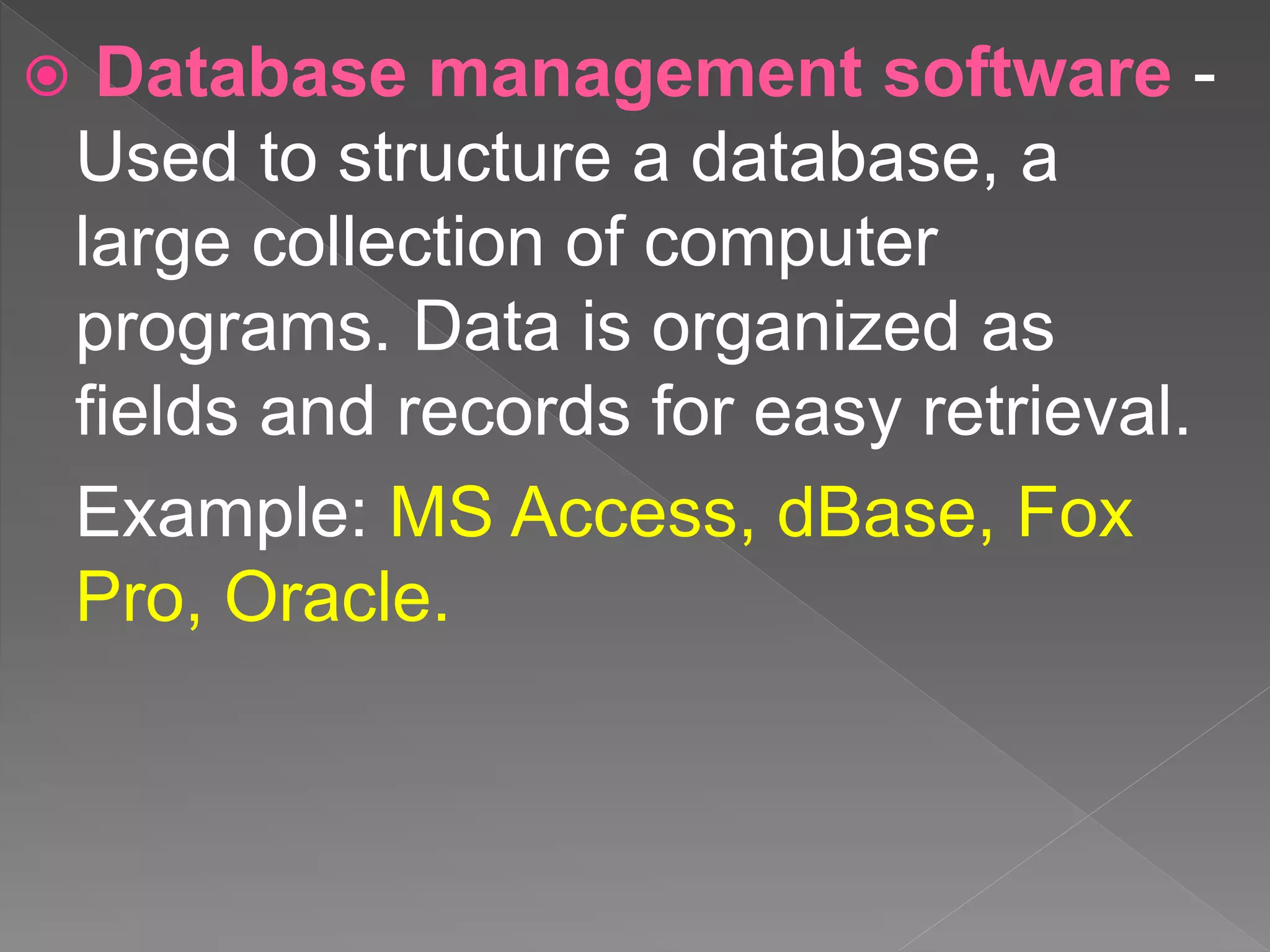  Database management software -
Used to structure a database, a
large collection of computer
programs. Data is organized as
fields and records for easy retrieval.
Example: MS Access, dBase, Fox
Pro, Oracle.
 