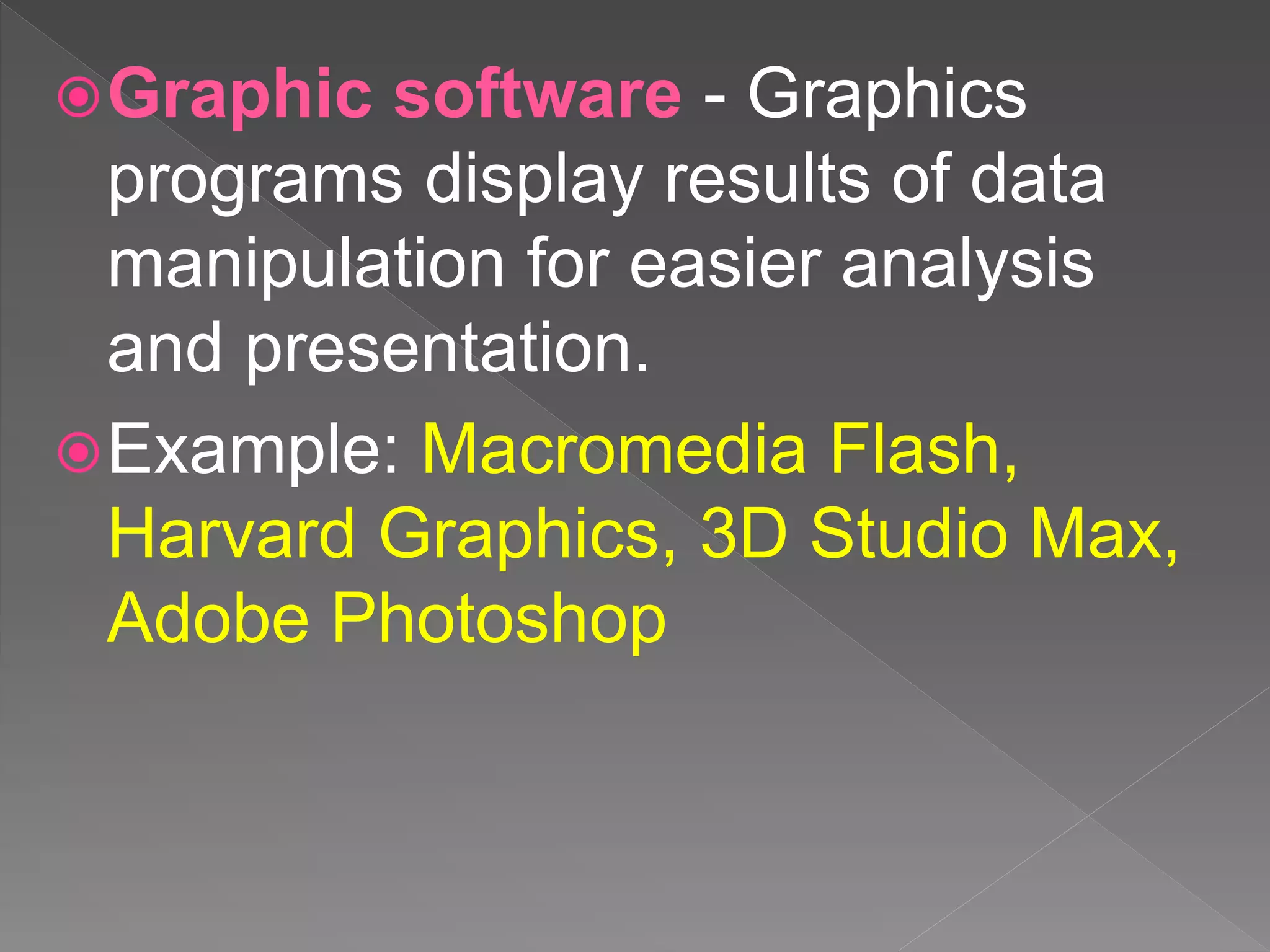 Graphic software - Graphics
programs display results of data
manipulation for easier analysis
and presentation.
Example: Macromedia Flash,
Harvard Graphics, 3D Studio Max,
Adobe Photoshop
 