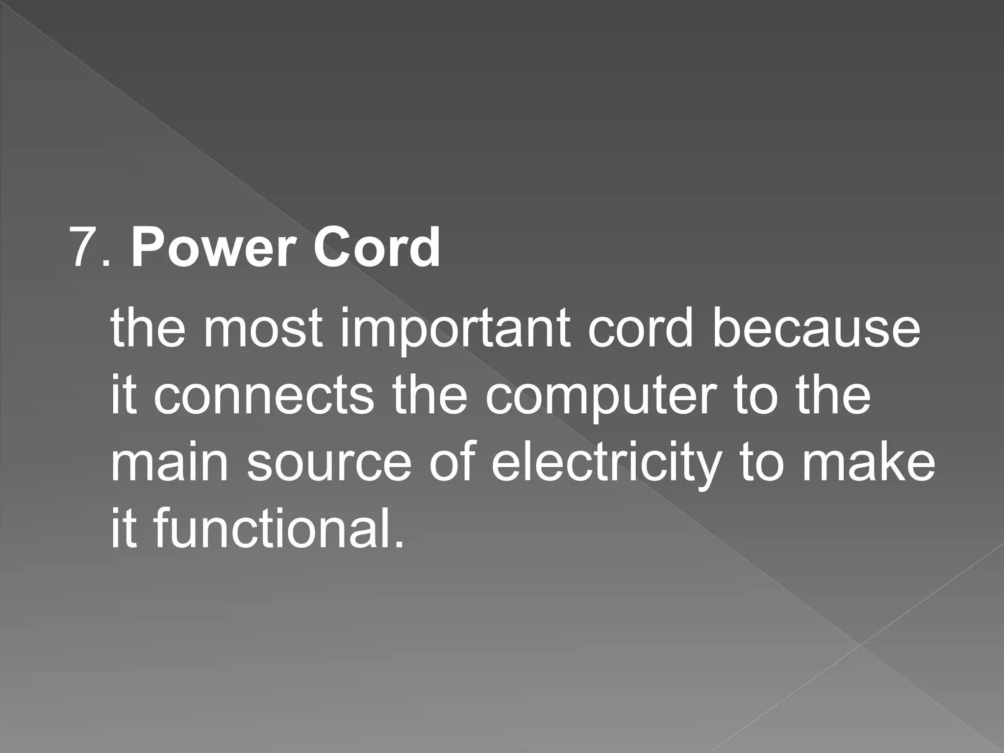 7. Power Cord
the most important cord because
it connects the computer to the
main source of electricity to make
it functional.
 