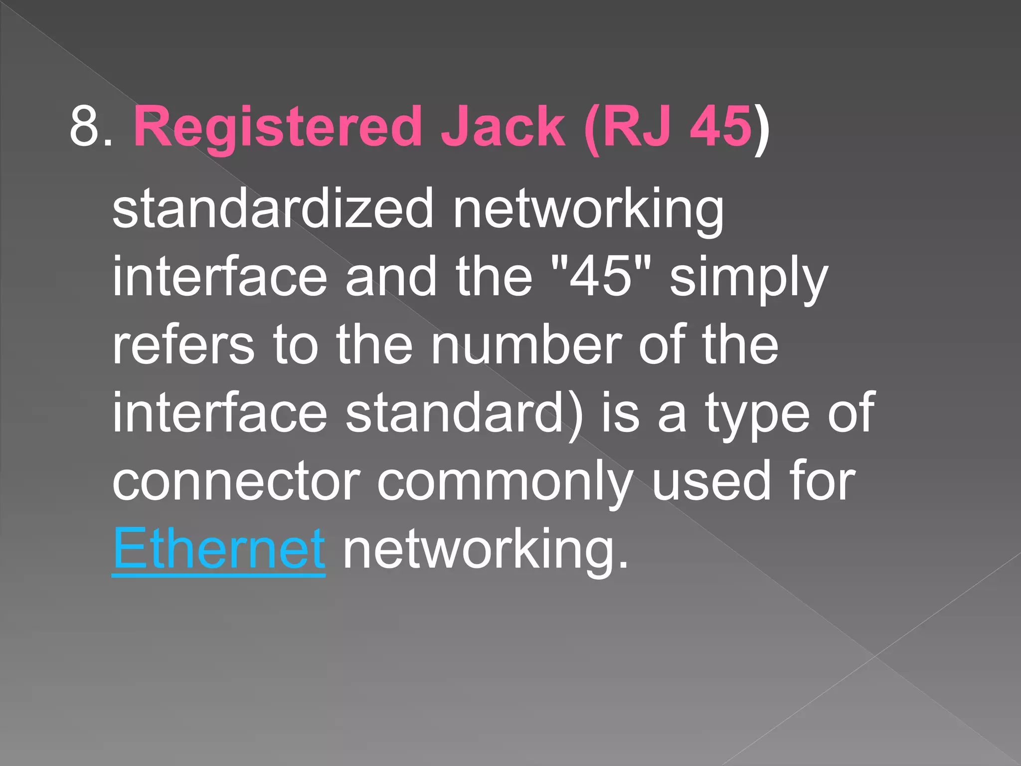 8. Registered Jack (RJ 45)
standardized networking
interface and the "45" simply
refers to the number of the
interface standard) is a type of
connector commonly used for
Ethernet networking.
 
