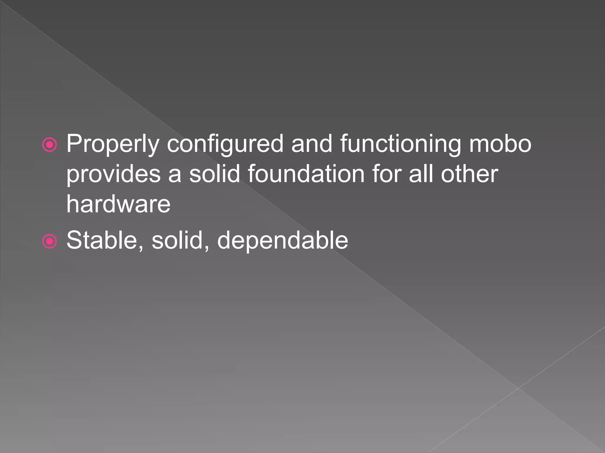  Properly configured and functioning mobo
provides a solid foundation for all other
hardware
 Stable, solid, dependable
 