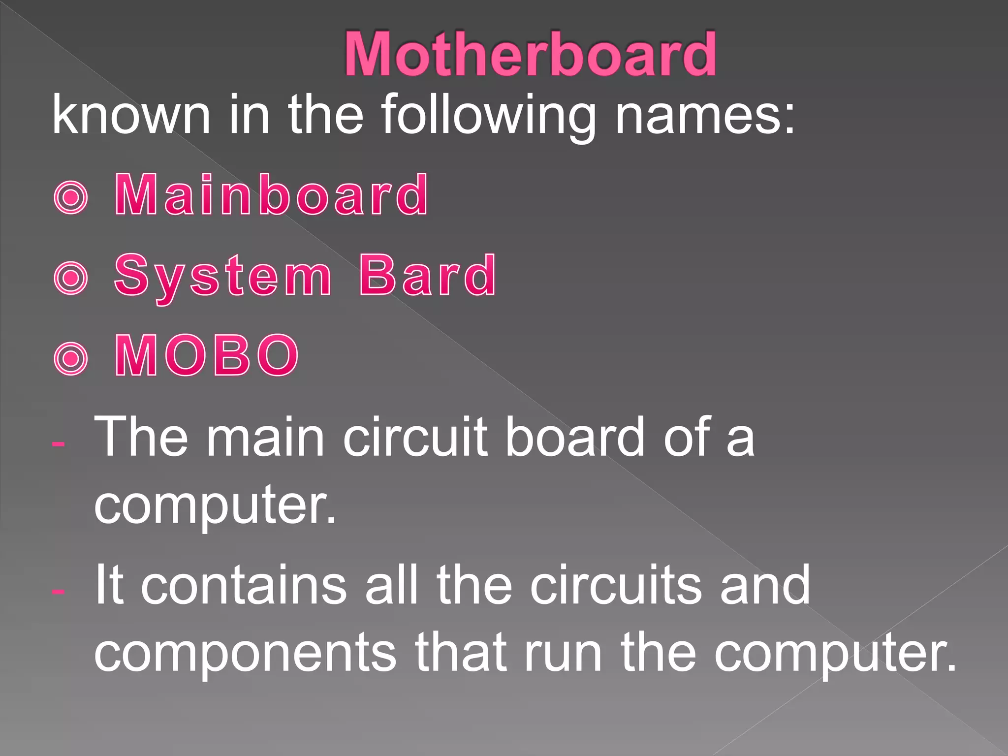 known in the following names:
- The main circuit board of a
computer.
- It contains all the circuits and
components that run the computer.
 