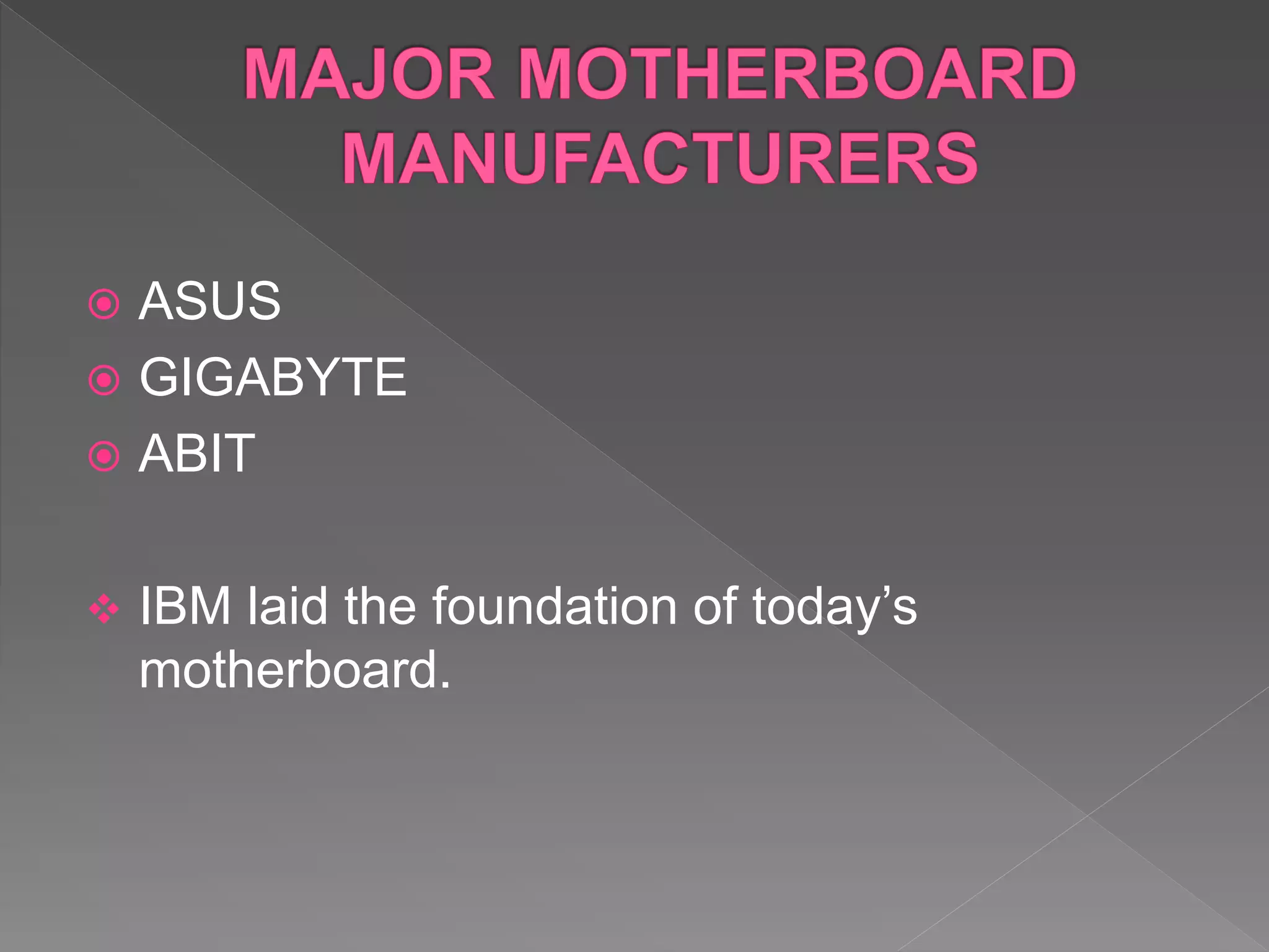  ASUS
 GIGABYTE
 ABIT
 IBM laid the foundation of today’s
motherboard.
 
