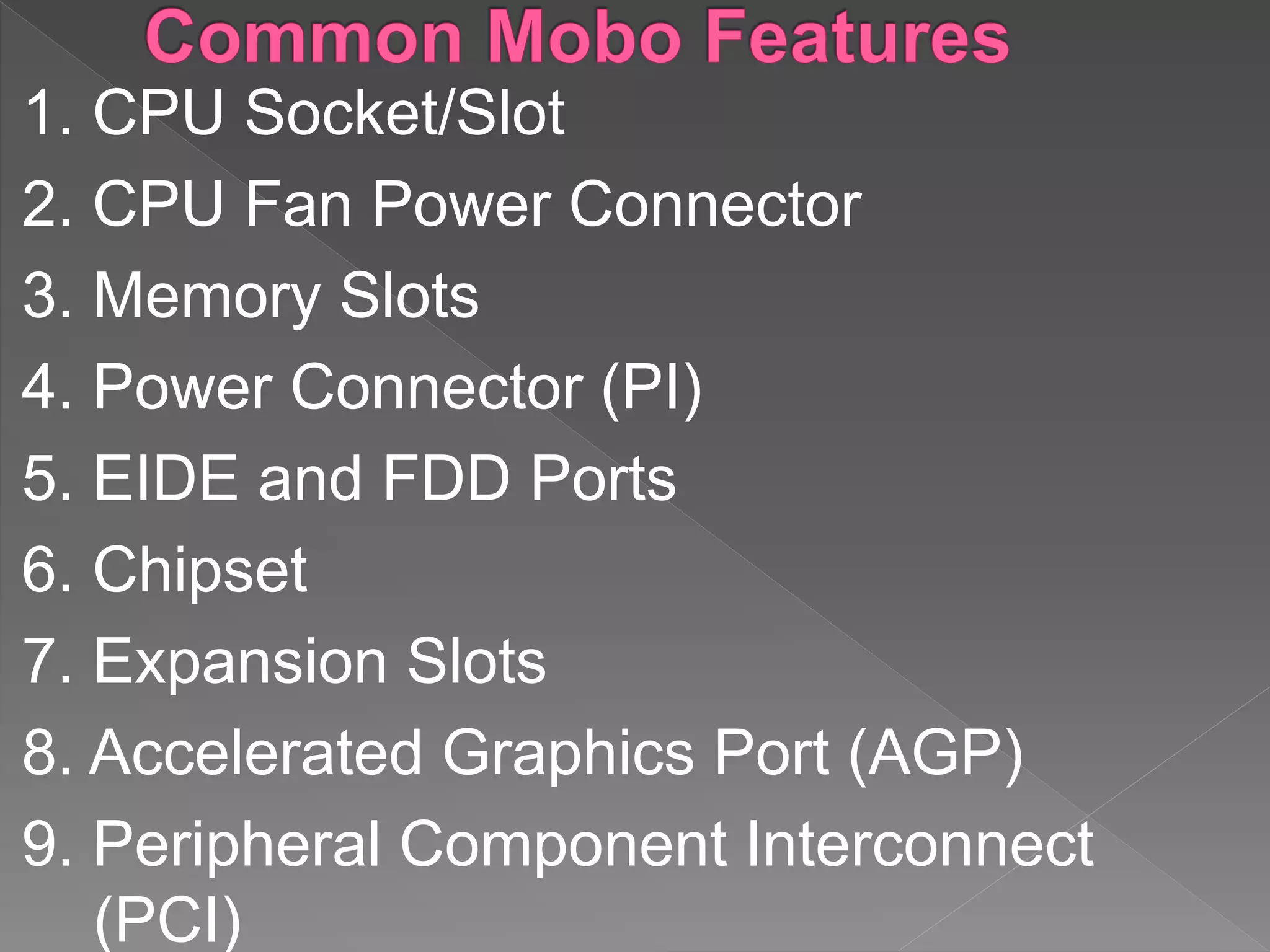 1. CPU Socket/Slot
2. CPU Fan Power Connector
3. Memory Slots
4. Power Connector (PI)
5. EIDE and FDD Ports
6. Chipset
7. Expansion Slots
8. Accelerated Graphics Port (AGP)
9. Peripheral Component Interconnect
(PCI)
 
