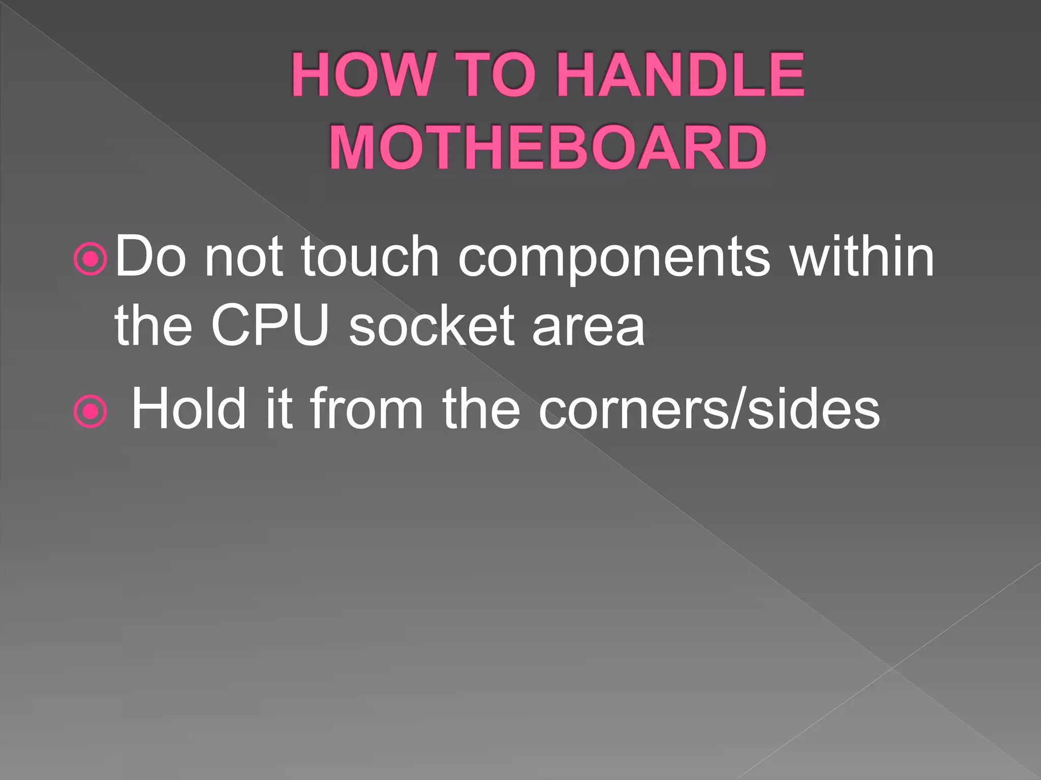 Do not touch components within
the CPU socket area
 Hold it from the corners/sides
 