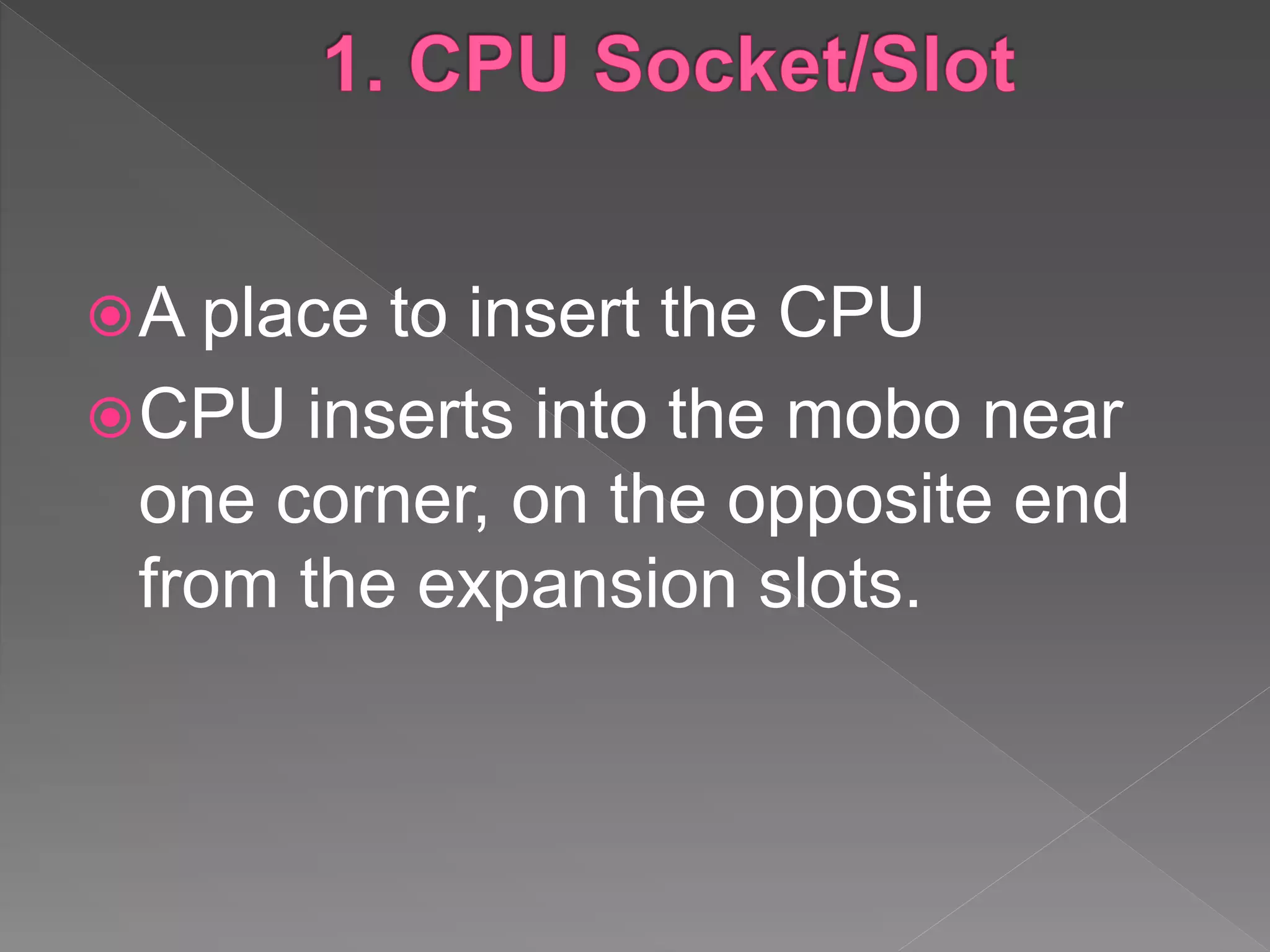 A place to insert the CPU
CPU inserts into the mobo near
one corner, on the opposite end
from the expansion slots.
 