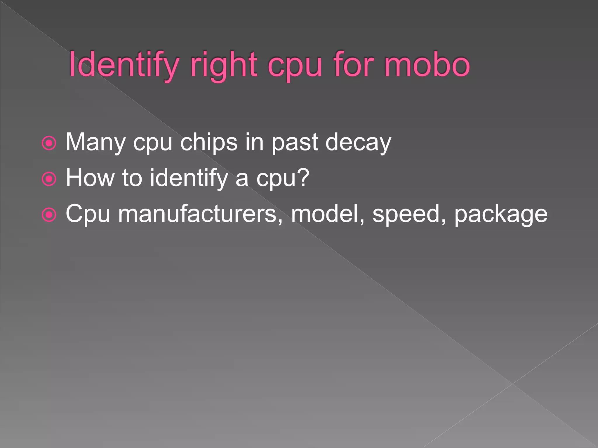  Many cpu chips in past decay
 How to identify a cpu?
 Cpu manufacturers, model, speed, package
 