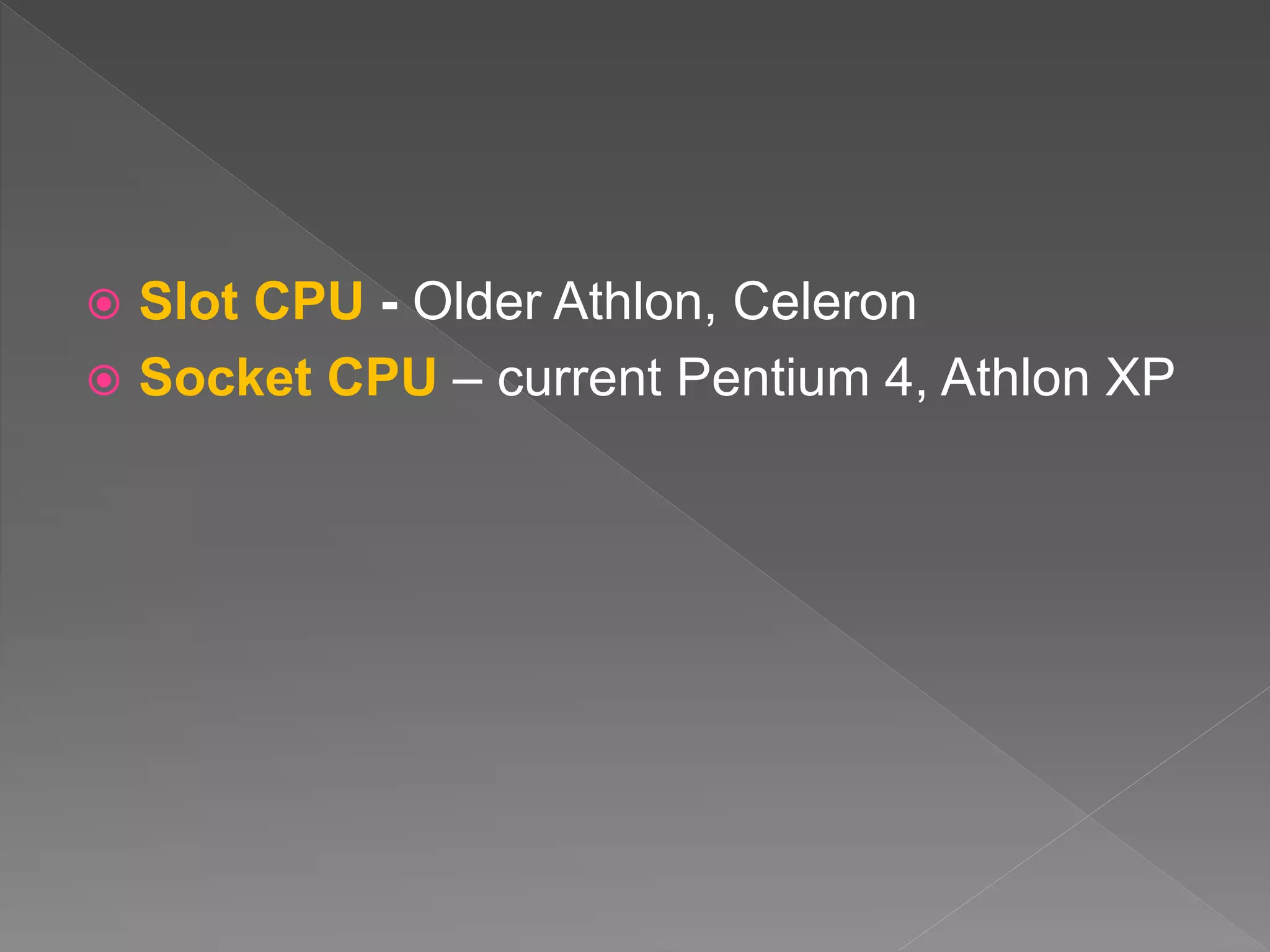  Slot CPU - Older Athlon, Celeron
 Socket CPU – current Pentium 4, Athlon XP
 