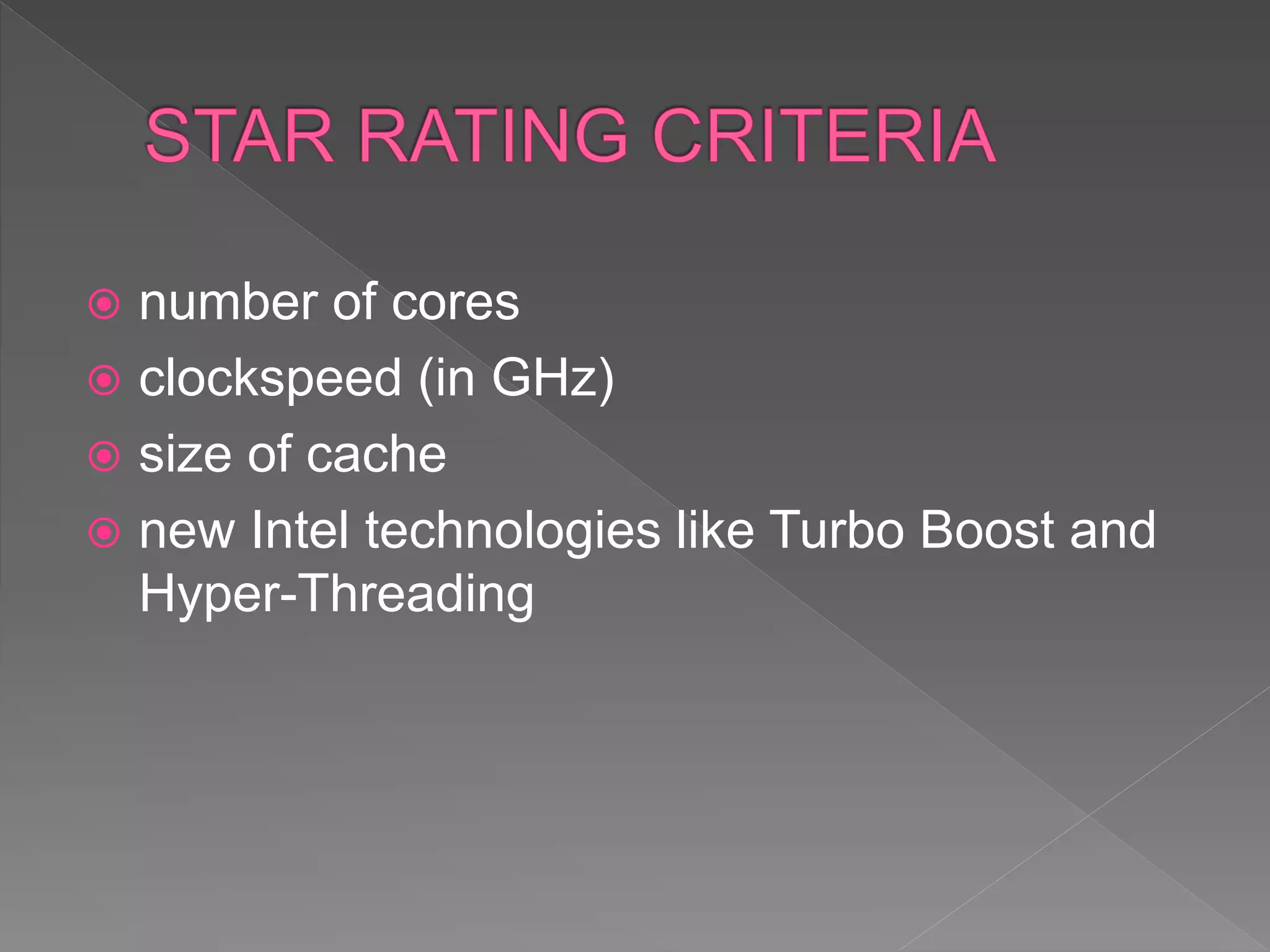  number of cores
 clockspeed (in GHz)
 size of cache
 new Intel technologies like Turbo Boost and
Hyper-Threading
 