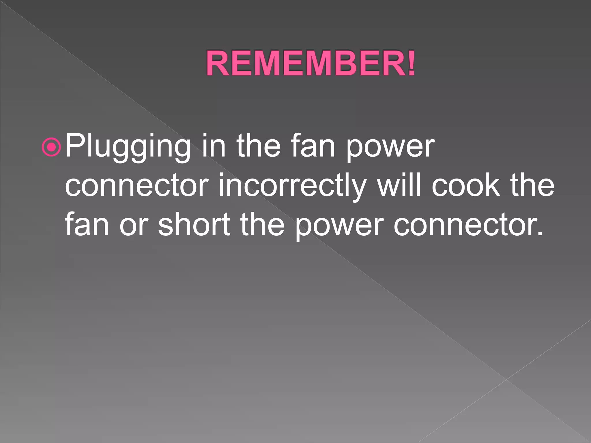Plugging in the fan power
connector incorrectly will cook the
fan or short the power connector.
 