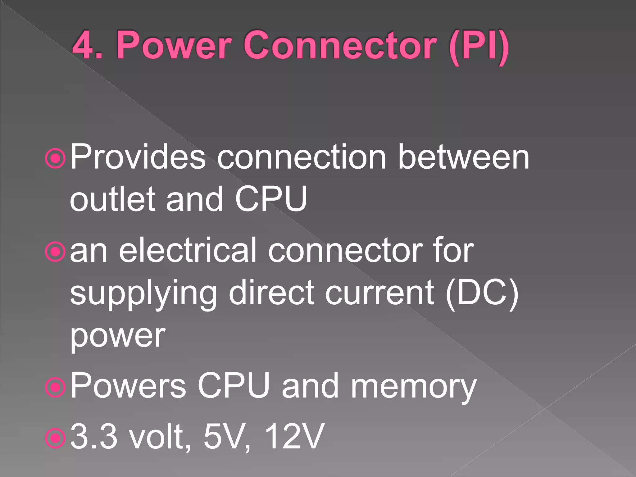 Provides connection between
outlet and CPU
an electrical connector for
supplying direct current (DC)
power
Powers CPU and memory
3.3 volt, 5V, 12V
 