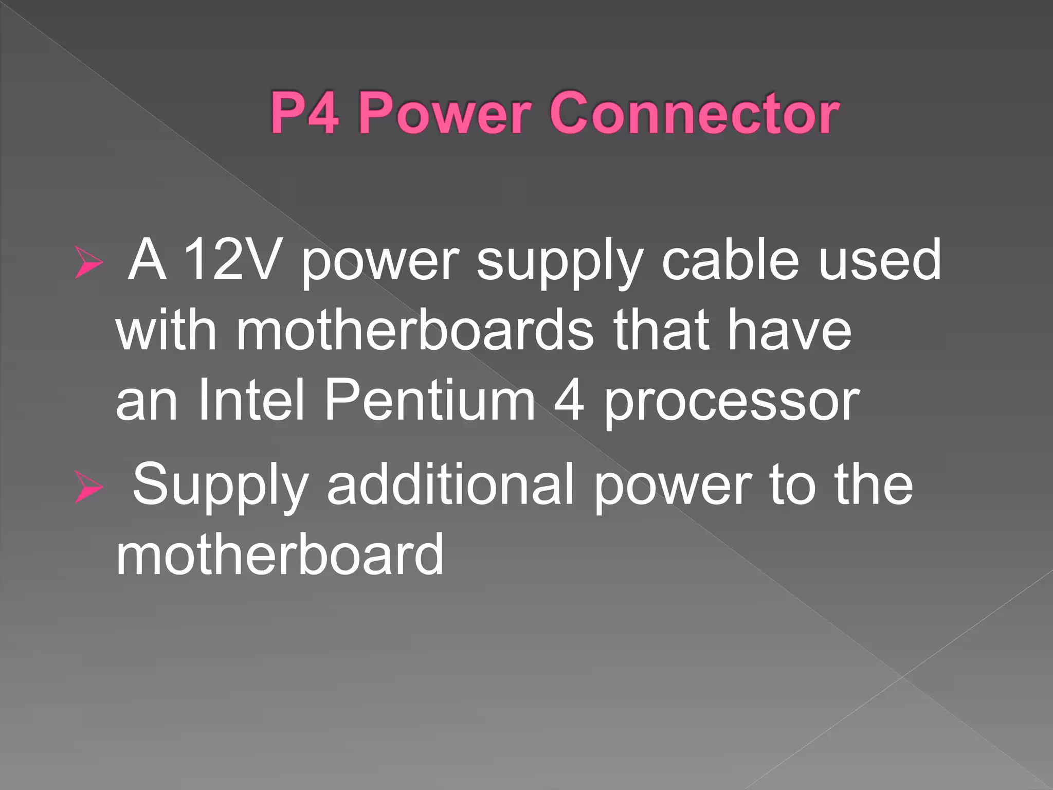  A 12V power supply cable used
with motherboards that have
an Intel Pentium 4 processor
 Supply additional power to the
motherboard
 