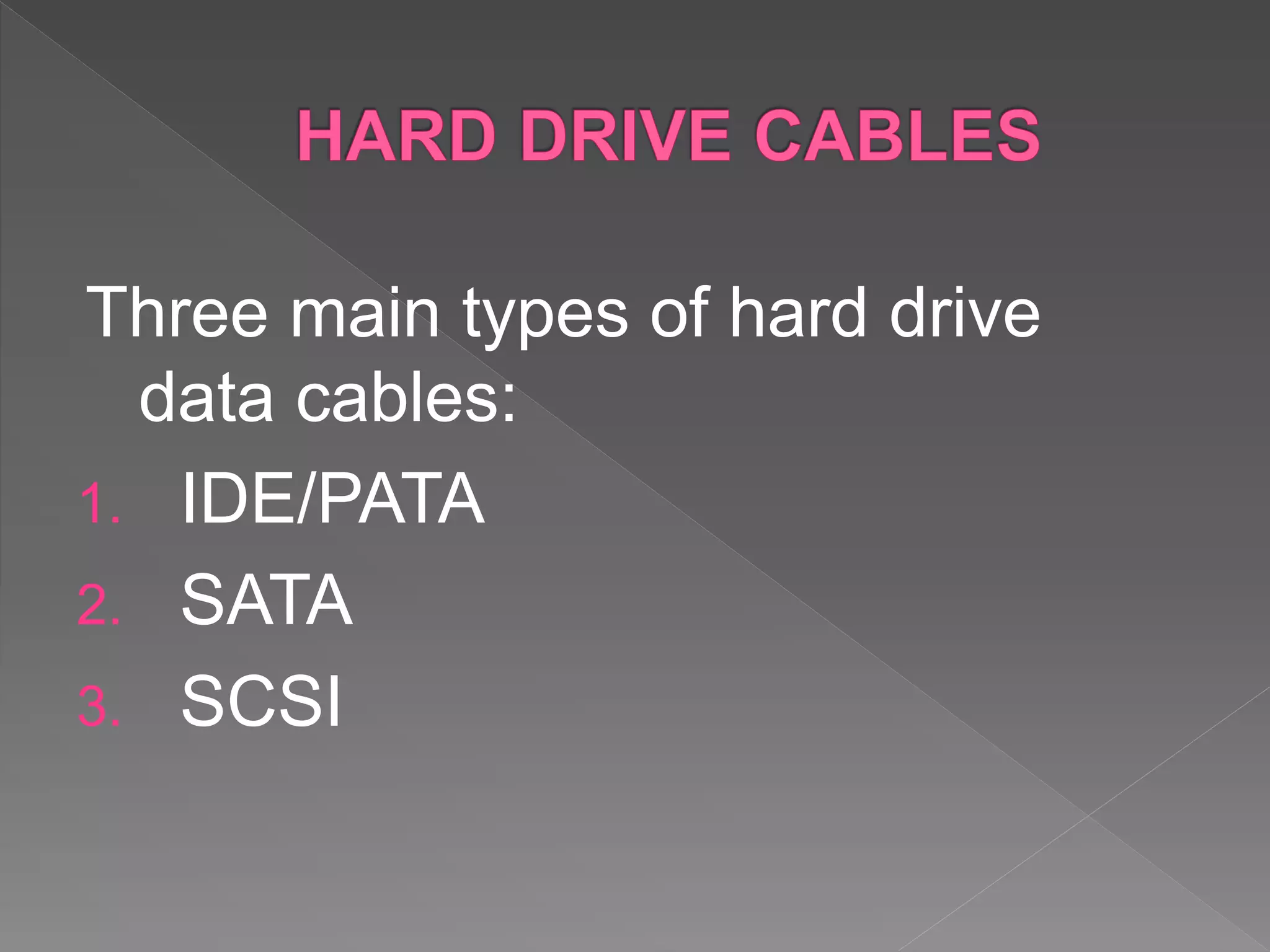 Three main types of hard drive
data cables:
1. IDE/PATA
2. SATA
3. SCSI
 