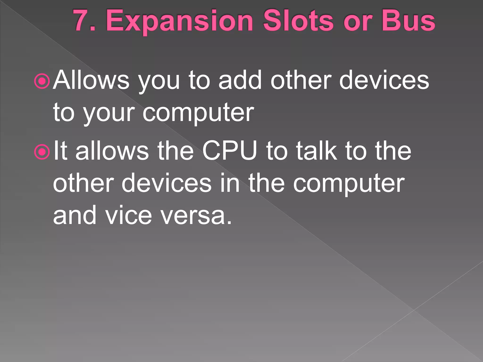 Allows you to add other devices
to your computer
It allows the CPU to talk to the
other devices in the computer
and vice versa.
 