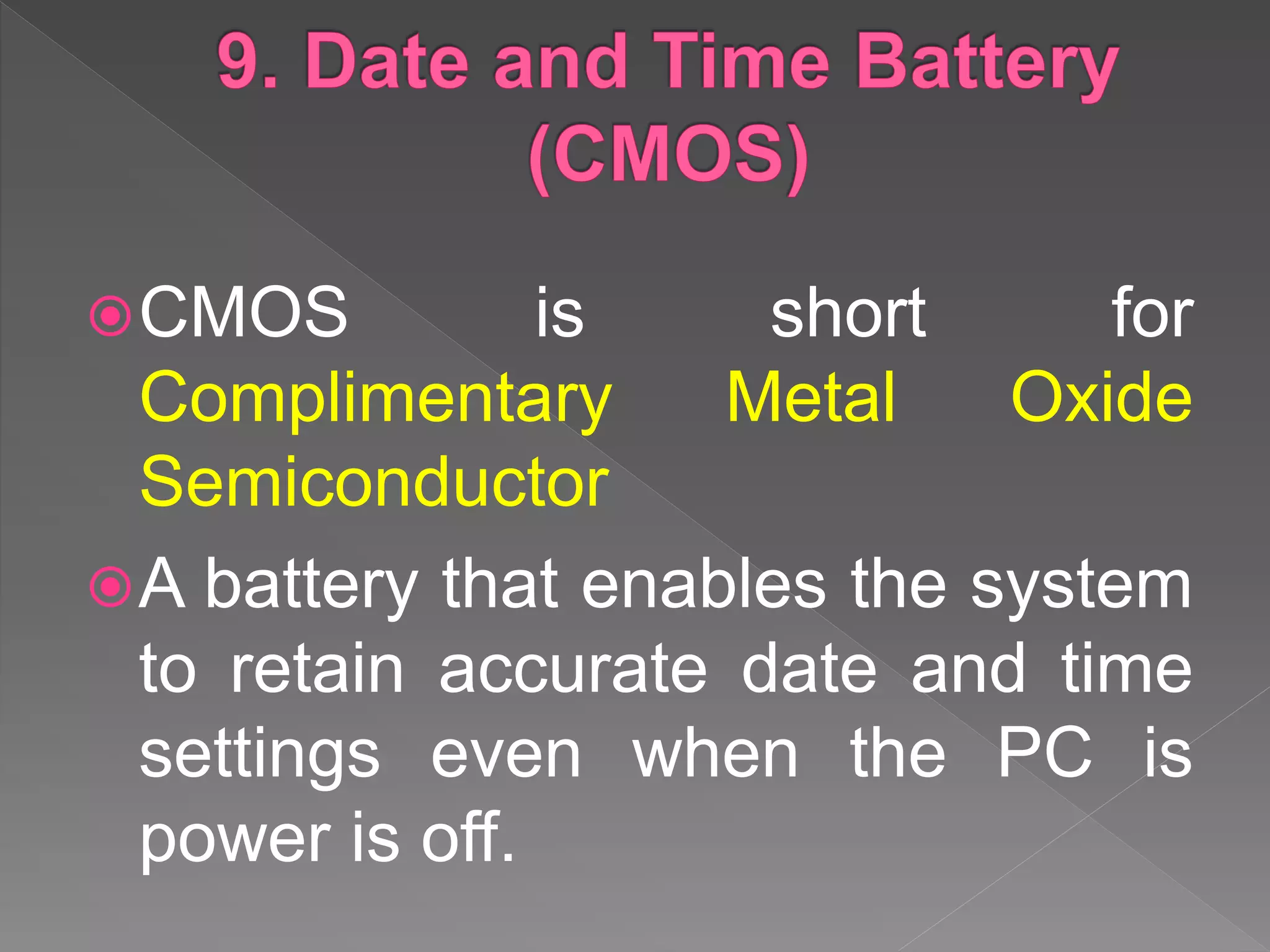CMOS is short for
Complimentary Metal Oxide
Semiconductor
A battery that enables the system
to retain accurate date and time
settings even when the PC is
power is off.
 