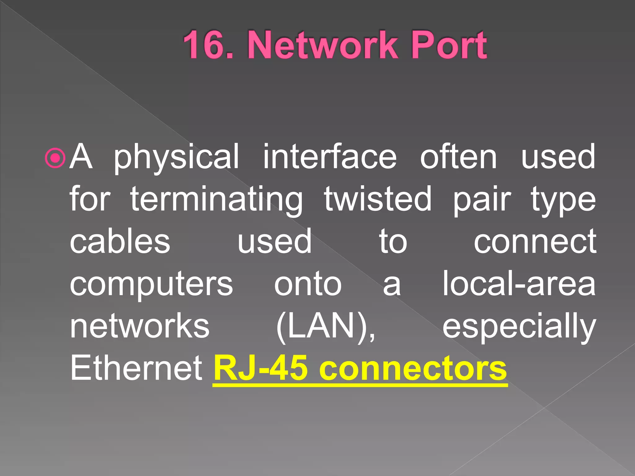 A physical interface often used
for terminating twisted pair type
cables used to connect
computers onto a local-area
networks (LAN), especially
Ethernet RJ-45 connectors
 