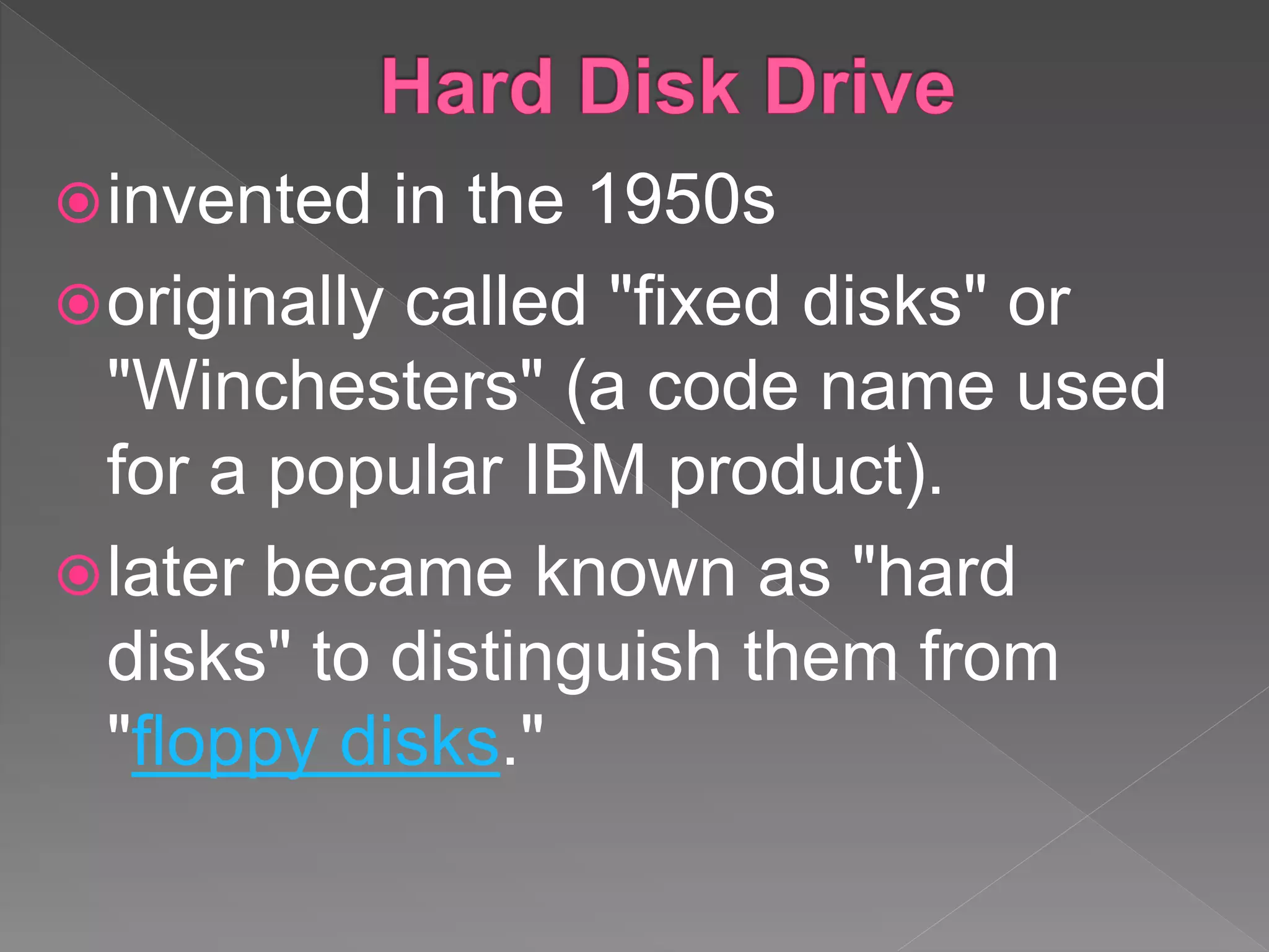 invented in the 1950s
originally called "fixed disks" or
"Winchesters" (a code name used
for a popular IBM product).
later became known as "hard
disks" to distinguish them from
"floppy disks."
 