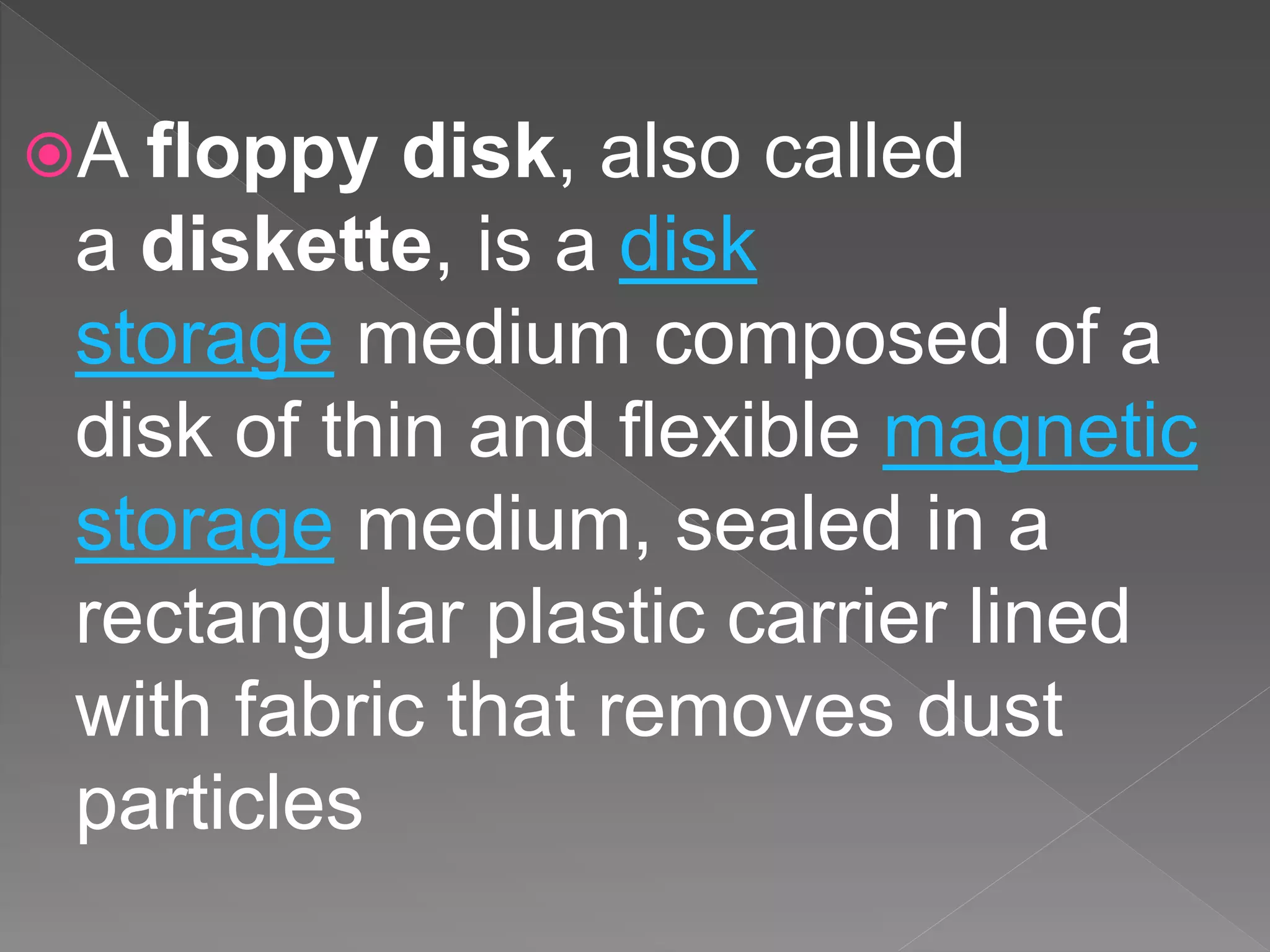 A floppy disk, also called
a diskette, is a disk
storage medium composed of a
disk of thin and flexible magnetic
storage medium, sealed in a
rectangular plastic carrier lined
with fabric that removes dust
particles
 