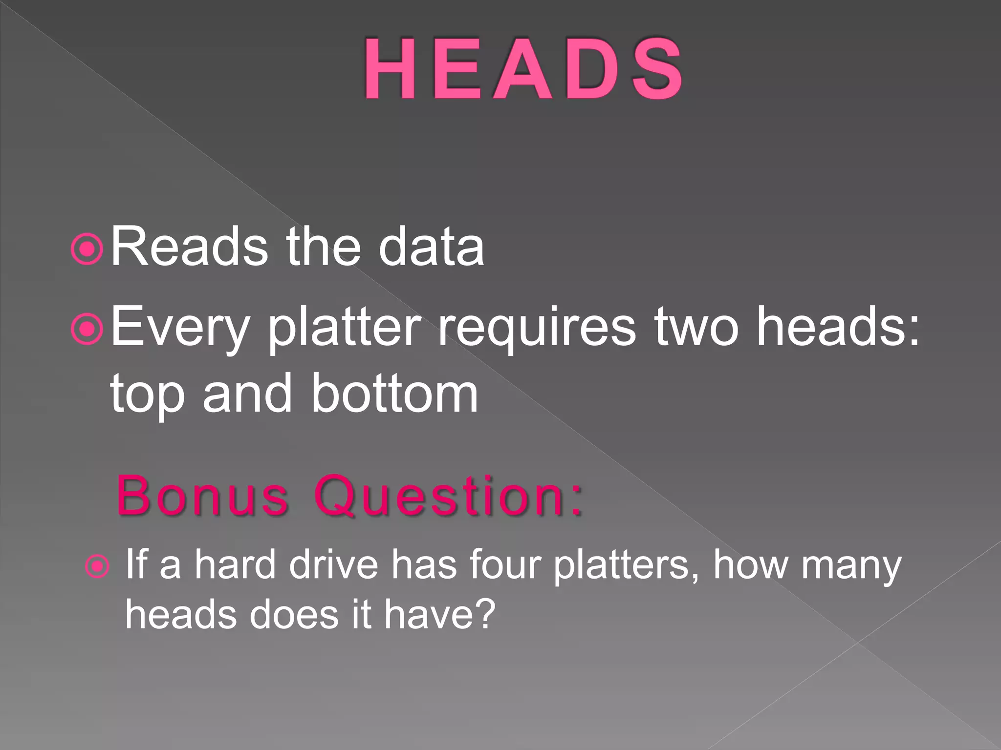 Reads the data
Every platter requires two heads:
top and bottom
Bonus Question:
 If a hard drive has four platters, how many
heads does it have?
 