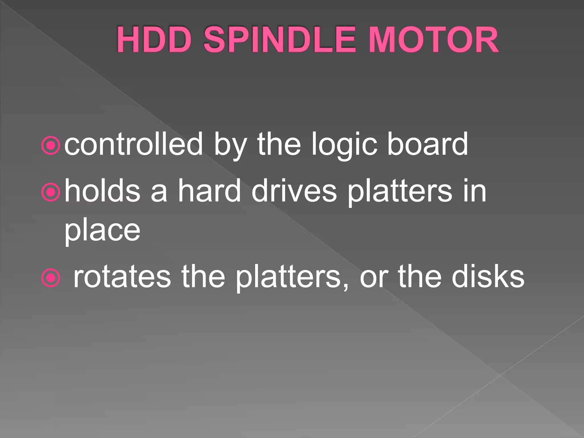 controlled by the logic board
holds a hard drives platters in
place
 rotates the platters, or the disks
 