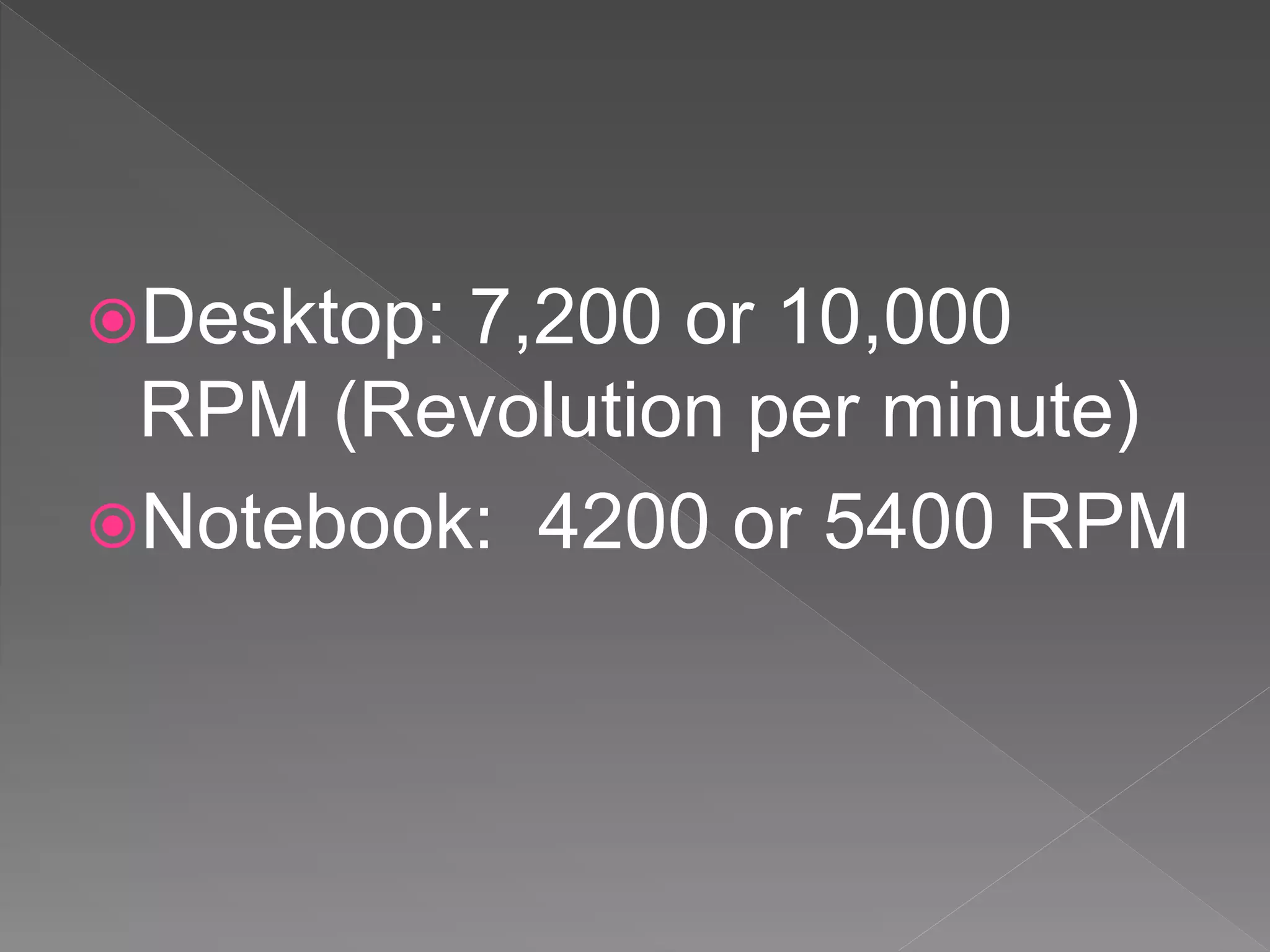 Desktop: 7,200 or 10,000
RPM (Revolution per minute)
Notebook: 4200 or 5400 RPM
 