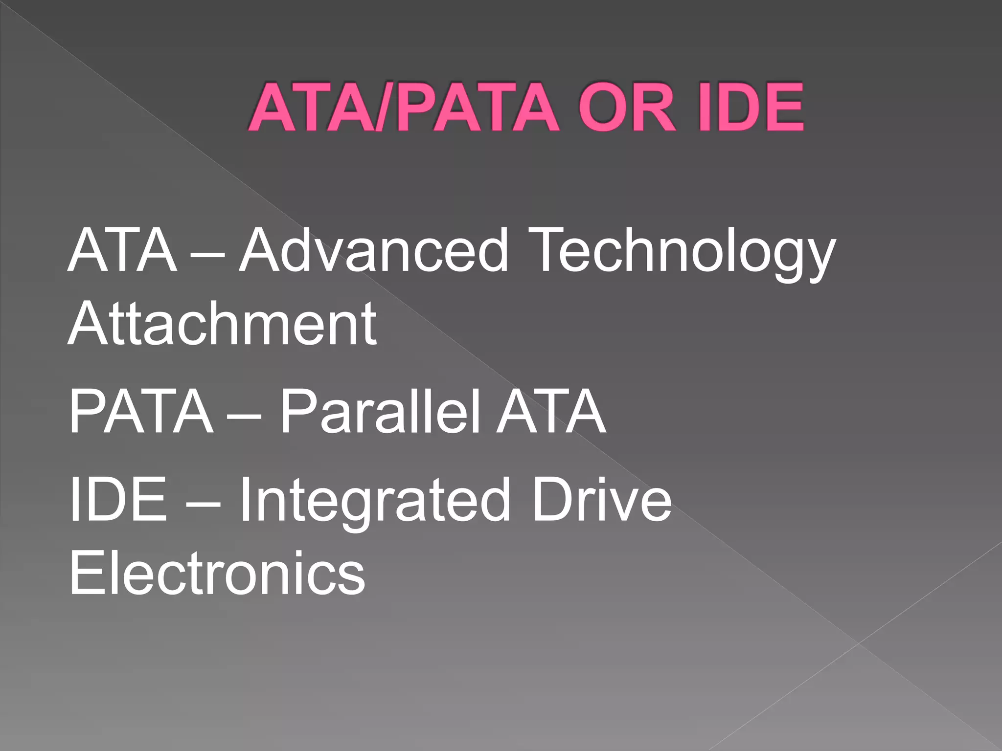 ATA – Advanced Technology
Attachment
PATA – Parallel ATA
IDE – Integrated Drive
Electronics
 