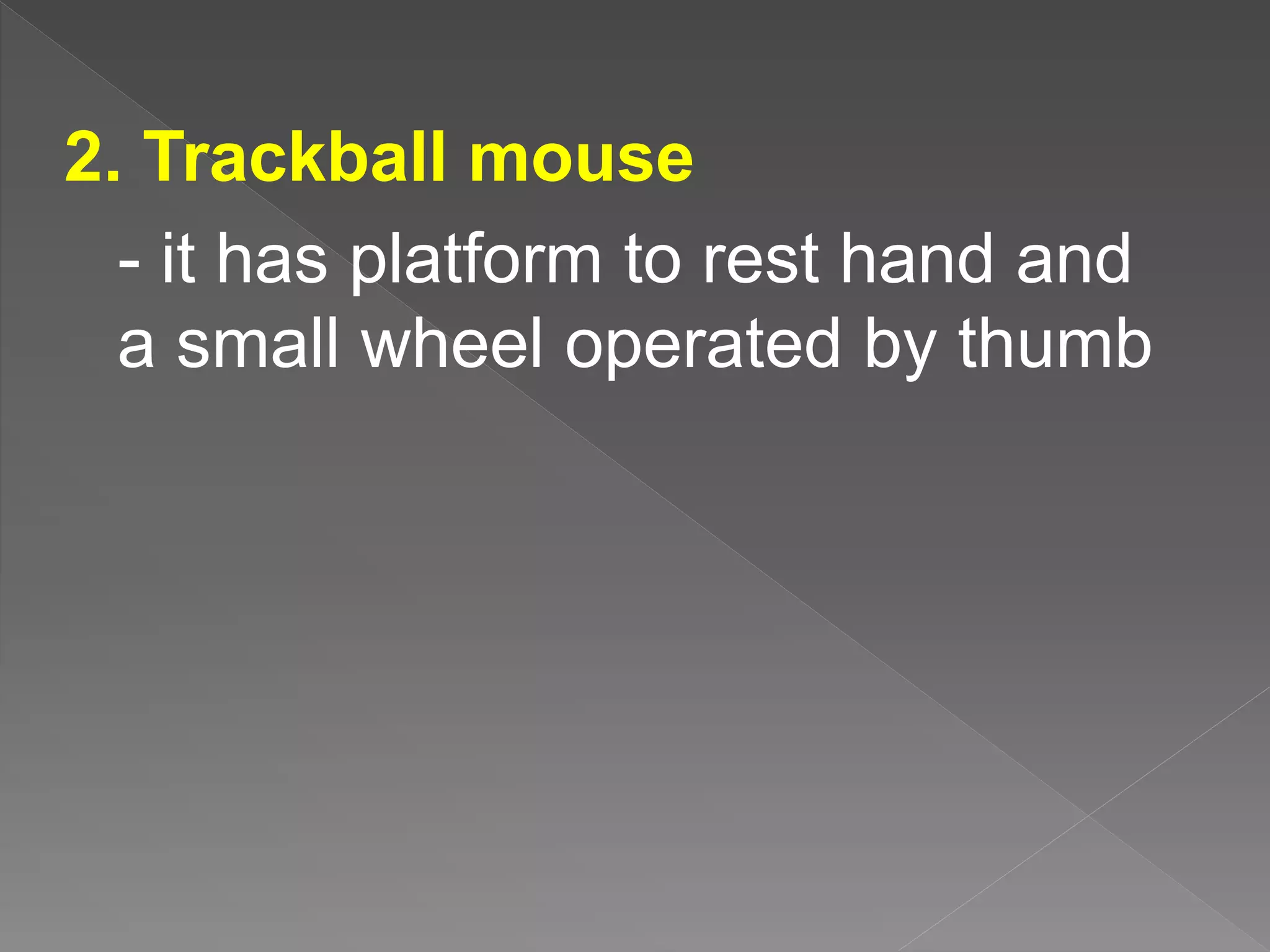 2. Trackball mouse
- it has platform to rest hand and
a small wheel operated by thumb
 