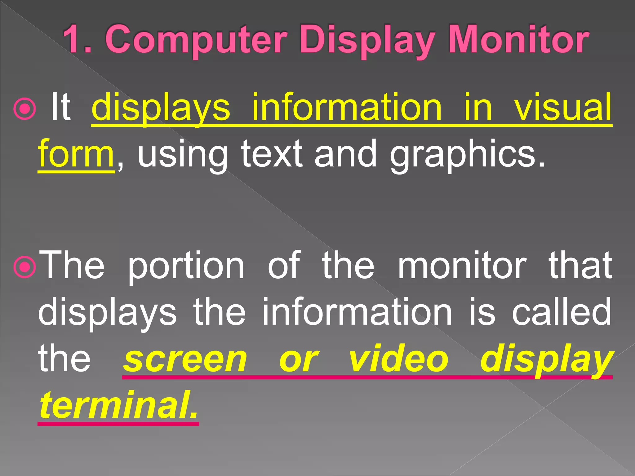  It displays information in visual
form, using text and graphics.
The portion of the monitor that
displays the information is called
the screen or video display
terminal.
 