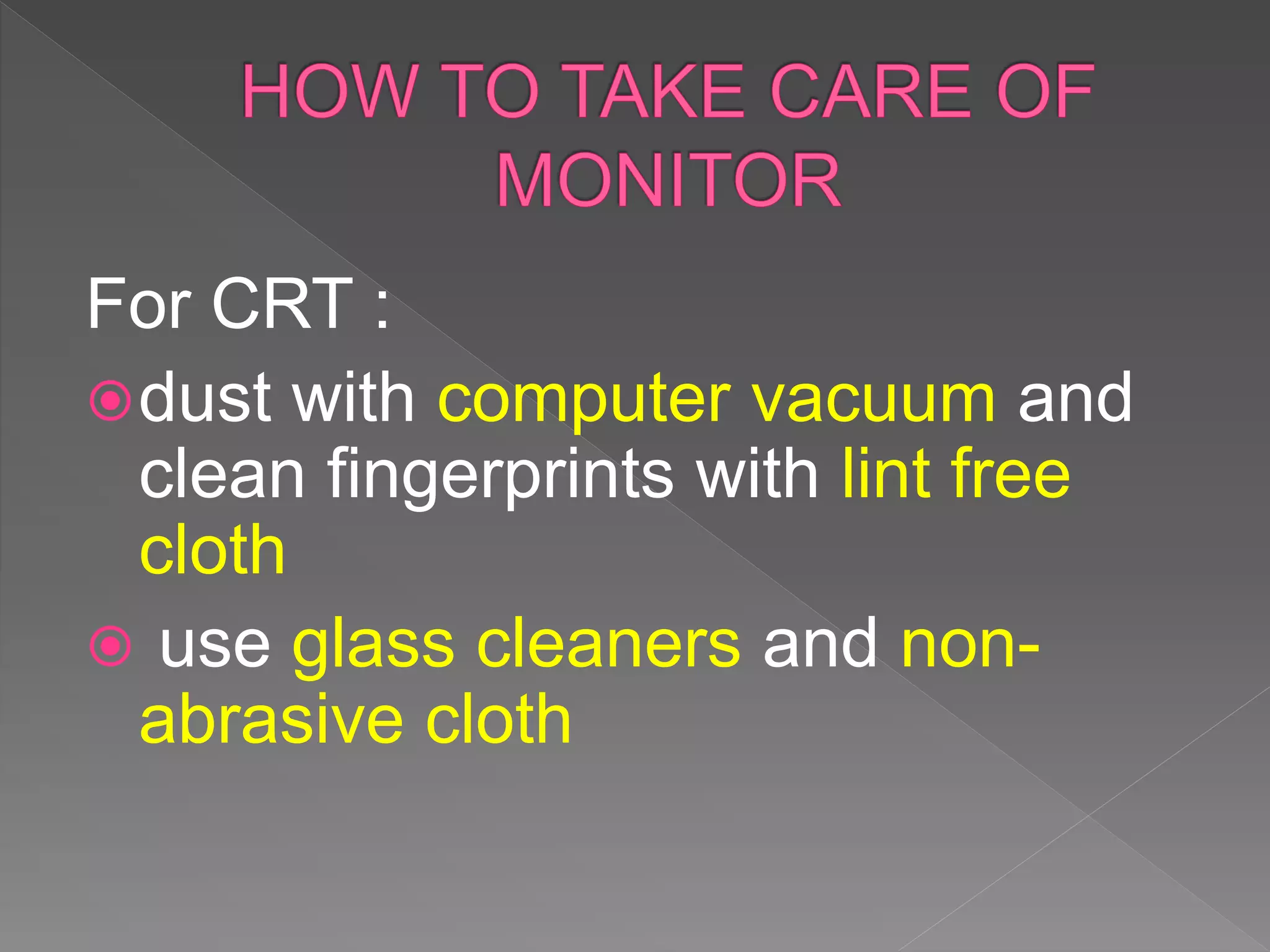 For CRT :
dust with computer vacuum and
clean fingerprints with lint free
cloth
 use glass cleaners and non-
abrasive cloth
 
