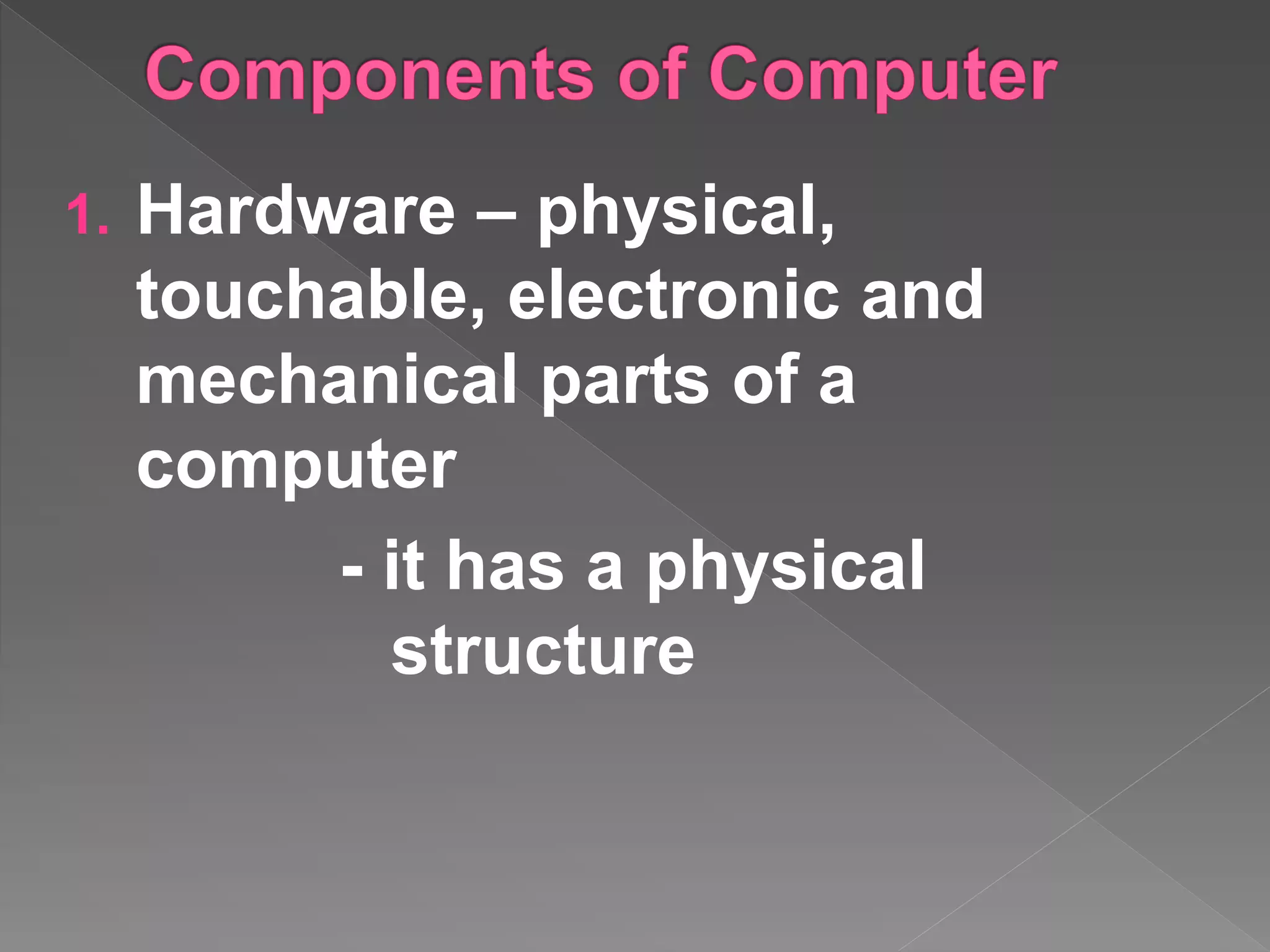 1. Hardware – physical,
touchable, electronic and
mechanical parts of a
computer
- it has a physical
structure
 