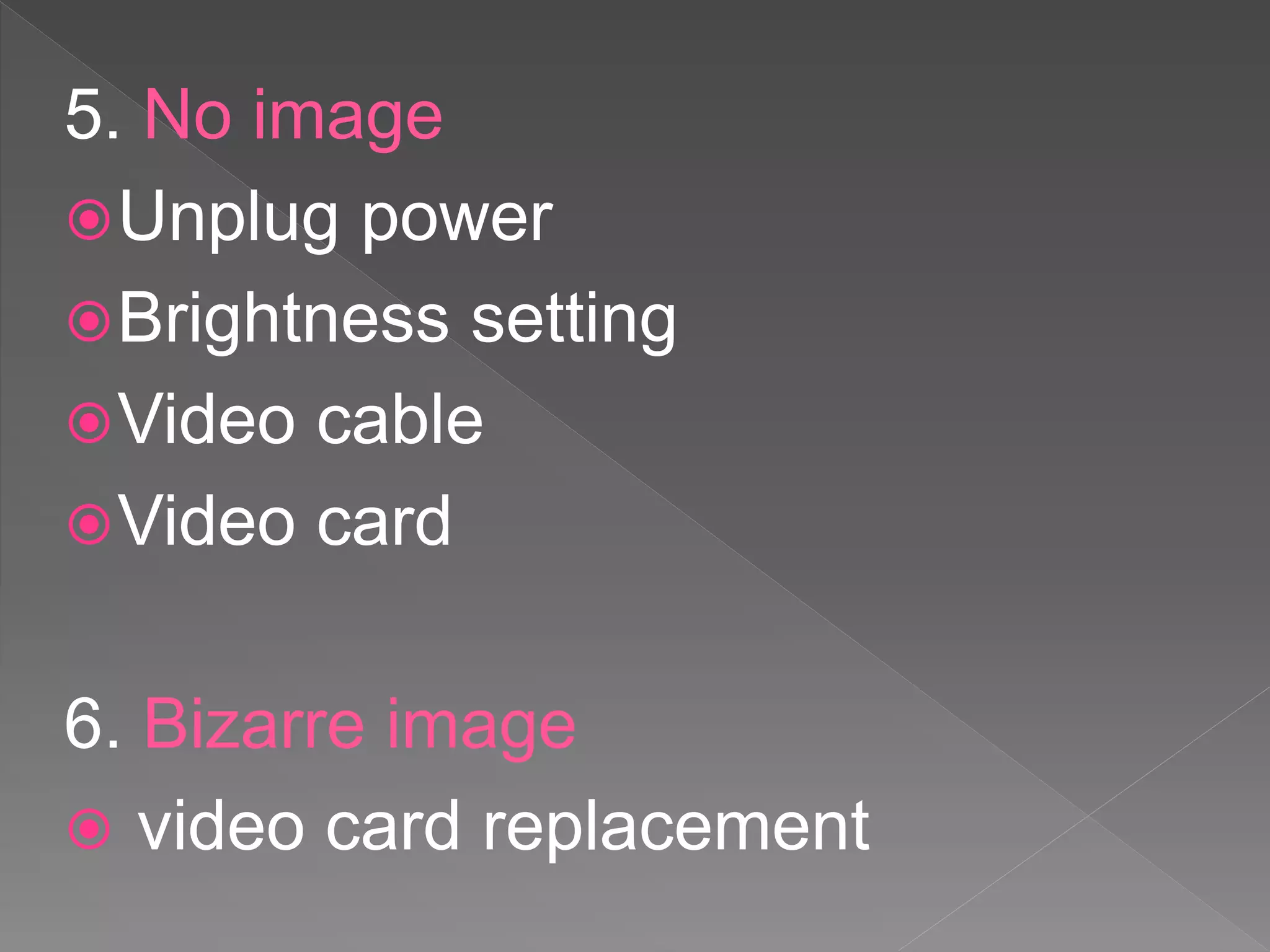 5. No image
Unplug power
Brightness setting
Video cable
Video card
6. Bizarre image
 video card replacement
 