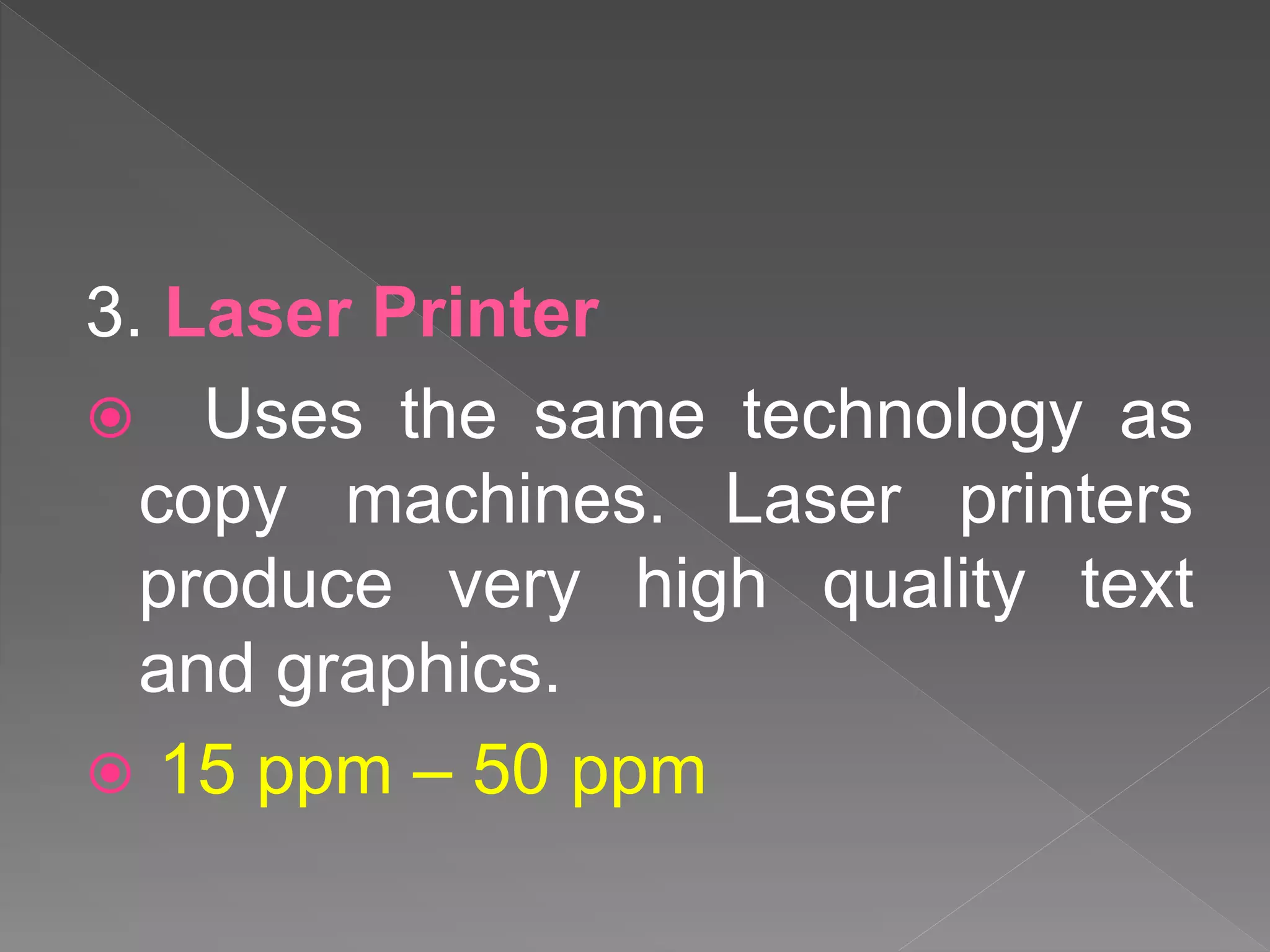 3. Laser Printer
 Uses the same technology as
copy machines. Laser printers
produce very high quality text
and graphics.
 15 ppm – 50 ppm
 